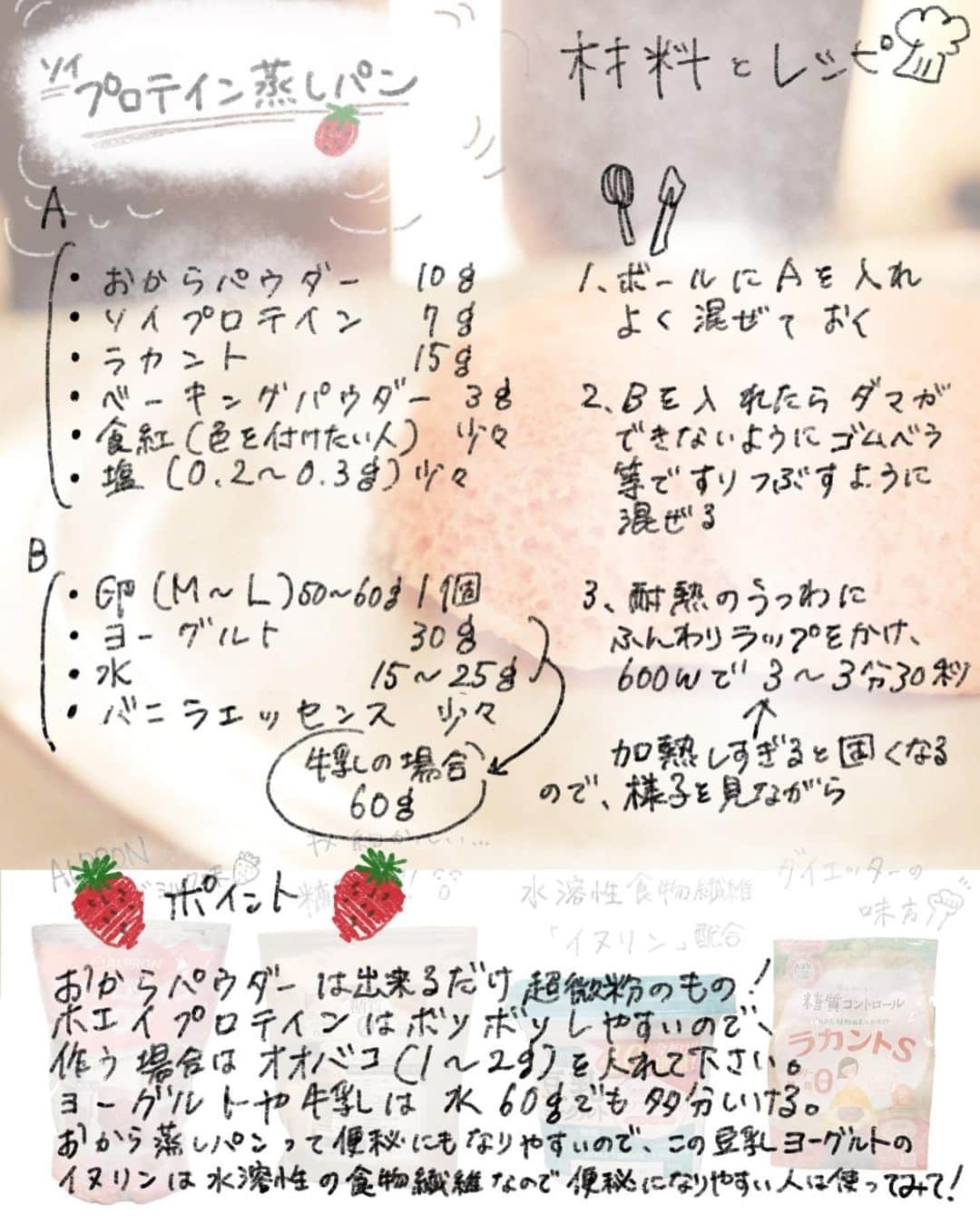 護あさなさんのインスタグラム写真 - (護あさなInstagram)「. 🍓レシピあり🍓  最近間食とかこればっかり食べてる気がするので、  「え？これ護あさなのインスタだったよね？」  という疑問は置いといて（笑）  自分のメモ用に投稿してみました📝😋 いつも適当だから書き出しとくと楽ですよね。  元々おからパウダーのレシピって苦手だったんだけど #奇跡のおからパウダー っていうパウダーで作ったら苦手意識無くなったところから、 蒸しパンをよく間食に取り入れるようになりました。  おからパウダーって不溶性の食物繊維が豊富だから食べすぎると便秘になるなーと思ってて、イヌリン入れればいいんじゃ…？っと思ってたら #ソイビオ の豆乳ヨーグルトにイヌリン配合されてたので入れてみました。 ヨーグルト自体も豆乳が好きなら好きだと思う。  色んなおからパウダーレシピとか試させてもらって、基本はどれも同じ配合なんですがソイプロテイン使ってるのはないなーと。 ソイはホエイよりぼそぼそし辛い（気がする）！多分！  🍓🍓🍓🍓🍓🍓🍓🍓🍓🍓  材料  Ａ ・おからパウダー 10g（超微粉じゃない場合は11gくらい？） ・ソイプロテイン 7g（今回はいちご味推奨） ・ラカント 15g ・ベーキングパウダー 3g ・食紅 付属のスプーン半分くらい（無かったらいらない、色付けのため） ・塩 少々（ほんとちょっと）  Ｂ ・卵 M〜L 1個 ・豆乳ヨーグルト 30g ・水 15〜20g（しっとり具合の好みで） ・バニラエッセンス 少々 （豆乳と水は→牛乳50gでもいいし、水だけでも出来る。味は牛乳で作るのが一番好き） ⚠️↑水分量と牛乳での量が画像は間違いで 水15〜25g→15〜20g 牛乳60g→50g です。  レシピ  ・Ａの粉類をボウル🥣に入れ、よく混ぜておく。 ・Ｂを突入し、ダマができないようにすり潰しつつしっかり混ぜる。（生地は結構しゃばしゃばに感じるかもしれません） ・耐熱の器に移し、ふんわりとラップをかけたらレンジで600w3〜3分半加熱。私は3分。  ⚠️加熱しすぎるとパサパサになるので嫌な方はオオバコ1g入れるか、裏返して10秒ずつあっためたりしてね。 ⚠️入れるものの倍以上の高さがある入れ物をオススメ、じゃないと膨らみすぎて溢れます。 予め耐熱容器で混ぜてってそのままチンしても大丈夫です。 ⚠️おからパウダーは使うものによって吸水性が違うので粗いものを使う場合は1g増やすか、水分をほんの少し減らすか調整してください。 奇跡のおからパウダーか、同等の細かさのものなら大丈夫です。  🍓🍓🍓🍓🍓🍓🍓🍓🍓🍓  成分追記（豆乳ヨーグルト30gの場合の目安）  カロリー 148 p 15.2g f  7.2g c  9.3g 食物繊維 8.1g  🍓🍓🍓🍓🍓🍓🍓🍓🍓🍓  #おから蒸しパンレシピ #おからパウダーレシピ #おからパウダー #おから蒸しパン  #奇跡のおからパウダー #ソイビオ豆乳ヨーグルト  #豆乳ヨーグルト  #プロテインレシピ #アルプロン #アルプロンプロテイン #ソイプロテイン #alpron」3月15日 18時11分 - mamoruasana0504