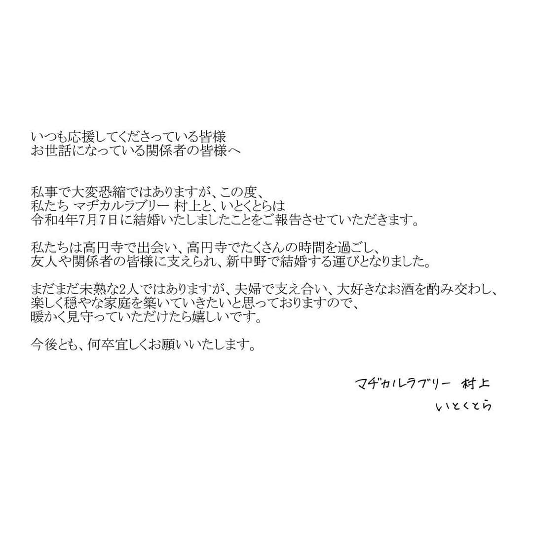 いとくとらさんのインスタグラム写真 - (いとくとらInstagram)「いつも応援してくださり、ありがとうございます。⠀ 私事で大変恐縮ではありますが、皆様にご報告があります。　 　 この度、かねてよりお付き合いしておりました、マヂカルラブリーの村上さんと令和4年7月7日に結婚いたしました。　 　 彼の担当するラジオ番組の生放送中に合わせてご報告させていただきたかったため、この時間になりました。⠀ 　 ⠀ 一昨年高円寺で飲んでいたところ偶然出会い、お互いに存在を知っていたということもあり、意気投合し、昨年から結婚を前提にお付き合いを始めました。　 　 彼は、お仕事ですごく忙しい日々の中でも一緒に過ごす時間をきちんと作ってくれ、見た目にも勝る大きな包容力で私の至らないところも受け止めてくれようとするとても優しい人です。　 楽しい思い出ばかりでなく、喧嘩をすることも多かったですが、家族や周りの友人に支えられ、今日この日を迎えることができました。　 お酒と喧嘩はほどほどに、これからも楽しく過ごしていきたいと思っております。　 　 　 私は現在事務所には所属していませんし、活動自体も細々としていますので、お知らせすることも少し躊躇いましたが、これまで応援していただいた皆様、お世話になった関係者の皆様にもお伝えできればと思い、ご報告させていただきました。　 ⠀ これからも変わらずマイペースに活動していきますので、引き続き何卒宜しくお願いいたします。 　 　 いとくとら」7月8日 3時46分 - ikr828