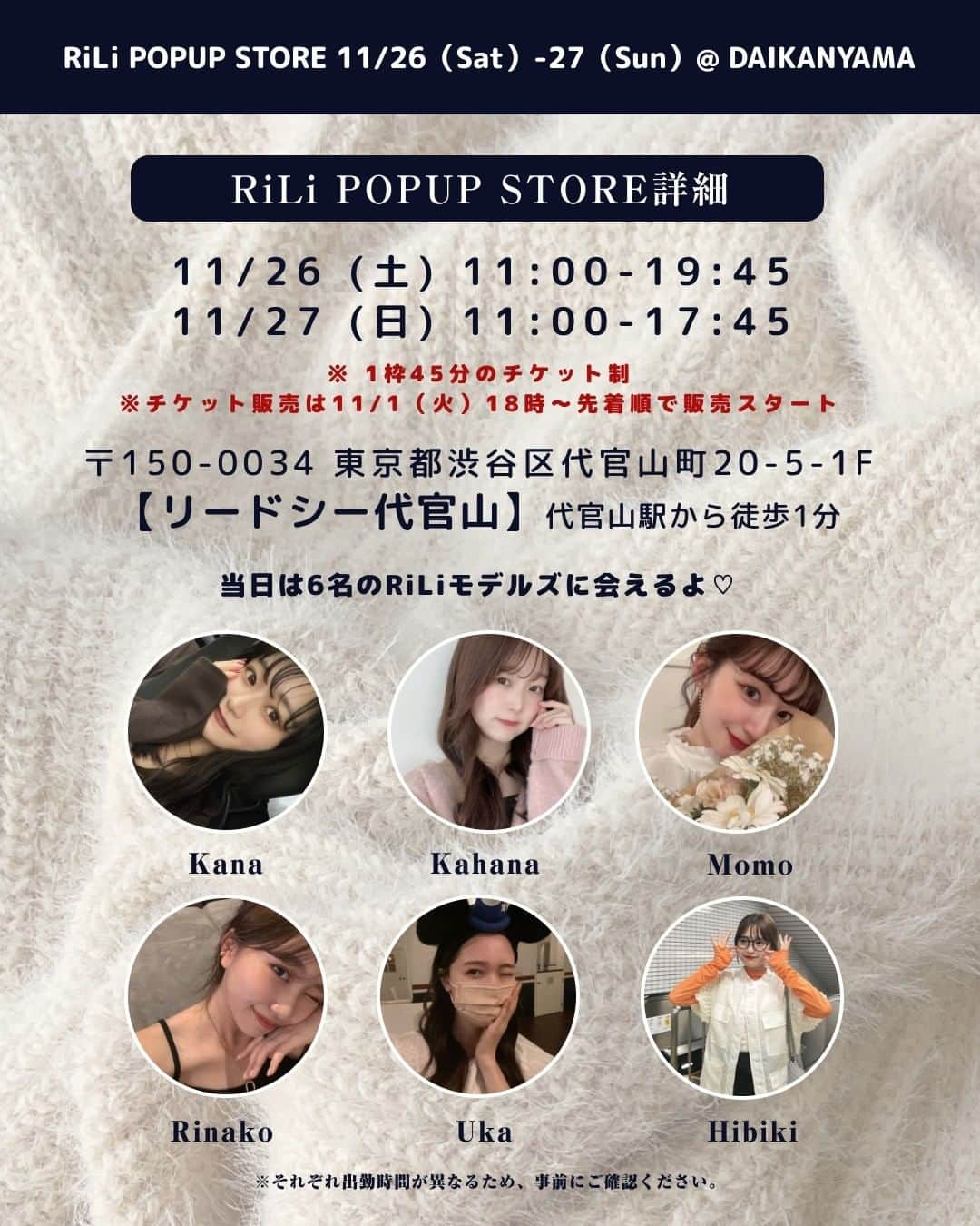 RiLiさんのインスタグラム写真 - (RiLiInstagram)「2年ぶりRiLi POPUP開催記念🤍🤍 RiLiモデルズ 徹底解剖〜🎀🫧 . POPUPチケット発売日は 明日11月1日（火）18時⚡ . ⁡2年ぶりに11月26日-27日に 代官山で開催するRiLi POPUP🤍 . このPOPUPは2日間両日 RiLiを盛り上げてくれる、顔でもある RiLiモデルズ6名全員が出勤🤍🤍 . ぜひPOPUPお越しの際は RiLiモデルズとたくさん おしゃべり&写真撮影しましょ〜🤳🏻💞 . ※注意※ POPUP当日はモデルによって 時間帯が異なりますので 下記より出勤時間をご確認いただき チケットをご購入ください🎟️ . ⏰RiLiモデル出勤時間⏰ _______________________________________________ 🗞️DAY1：11/26(土） ①11:00-14:45：6名全員 ②15:00〜15:45：もも・かはな・うか・ひびき ③16:00〜16:45：うか・ひびき・りなこ・かな ④17:00〜17:45 ：もも・かはな・かな・りなこ ⑤18:00〜19:45：6名全員 . 🗞️DAY2：11/27(日) ⑥11:00〜13:45：6名全員 ⑦14:00〜14:45 ：うか・ひびき・りなこ・かな ⑧15:00〜15:45：もも・かはな・かな・りなこ ⑨16:00~16:45：もも・かはな・うか・ひびき ⑩17:00〜17:45：6名全員 ___________________________________________________________ . 🥞かはな：@__kar20 🍑もも：@mmo___14 🦋かな：@412_kana 🍒りなこ：@__r_n_k_oo0 🦙うか：@94uka 🍊ひびき：@re_s08m . ご来場を心よりお待ち申し上げます💘 . #rilipopup #rili_tokyo #rili_shopping #RiLi」10月31日 21時00分 - rili.tokyo