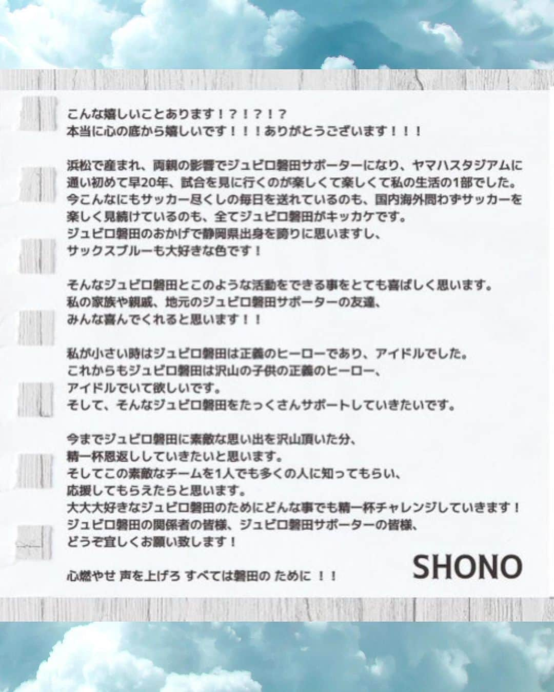 SHO-NOさんのインスタグラム写真 - (SHO-NOInstagram)「なんとこのたび ジュビロ磐田 @jubiloiwata.official 公式 #ジュビロクラブアンバサダー  に就任させて頂くことになりました💙 浜松産まれ浜松育ちジュビロサポは大体友達 ジュビロ磐田サポーターの両親の元に産まれ、おのずと私もジュビロ磐田サポーターになり、いまでは家族全員がジュビロ磐田サポです。 小さい頃から通い続けたヤマハ！小さい頃から応援し続けたジュビロ磐田！ そんな大好きなチームのアンバサダーになれて本当に光栄です✨ありがとうございます！ 私なりにジュビロ磐田を全国、世界に広めていきたいと思っているので、サポーターの皆さんどうぞよろしくお願い致します。 そして私もジュビロ磐田の1サポーターですので喜怒哀楽あるかと思いますが（笑）ぜひ仲良くしてください🙇‍♀️ #ジュビロクラブアンバサダー なんて、お父さんとお母さんよろこんじゃうなあ～😭お父さんお母さん、小さいころ福西崇史さんが出るまでJリーグチップス買わせてごめんね！全力で恩返しするね！笑笑 そして小さい頃から私の生活に彩りを与えてくれたジュビロ磐田にも全力で恩返ししていきたいと思います💙  . . . 4枚目の写真の私と妹は日差しに負けてとてもブスなので可愛いモザイクかけてますwww 最後の写真は子供の頃の謎のメモw #ジュビロクラブアンバサダー #ジュビロ磐田 #Jリーグ #ジュビロサポーター」12月22日 9時47分 - shono.contact