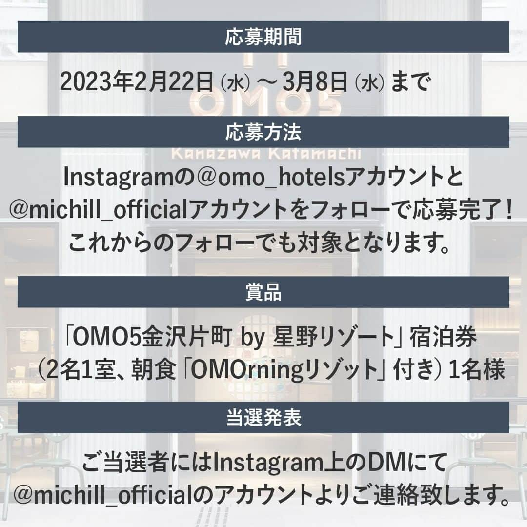 michill_officialさんのインスタグラム写真 - (michill_officialInstagram)「OMO5金沢片町 by 星野リゾートの宿泊券が当たる💝プレゼントキャンペーン🎉✨ . OMO by 星野リゾートInstagram公式アカウント（@omo_hotels）とmichill公式Instagramアカウント （@michill_official） をフォローしている方の中から抽選で1名様に「OMO5金沢片町」宿泊券1組様（2名1室、1泊2日朝食「OMOrningリゾット」付き）分をプレゼントします！ . これからのフォローでも対象です♡ Instagram @michill_beauty @michill_life、michill公式Twitterアカウント　@michill_michillのフォローで当選確率アップ✨ . ＜開催期間＞ 2023年2月22日（水）～3月8日（水） ＜商品＞ OMO5金沢片町 by 星野リゾート宿泊券1組様（2名1室、1泊2日朝食「OMOrningリゾット」付き） 宿泊期間：2023年4月1日～9月30日 除外日：休前日、4月29日～5月7日、6月2日～6月4日、6月12日～6月15日、8月5日～8月15日 お部屋タイプ：ツインルーム（※お部屋は選べません） ＜当選発表＞ ご当選者にはInstagram上のDMにてご連絡致します。 . #星野リゾート #hoshinoresorts #omo #都市観光 #ホテル #テンションあがる街ナカホテル #PR #omo5金沢片町 #金沢 #片町  #金沢観光 #金沢グルメ #金沢旅行 #金沢ホテル #旅スタグラム #カップル旅行 #女子旅 #プレゼント #プレゼント企画 #プレゼントキャンペーン #キャンペーン #懸賞 #懸賞生活 #懸賞記録 #懸賞好きさんと繋がりたい #プレゼントキャンペーン実施中 #プレキャン #贈り物 #豪華プレゼント」2月22日 20時00分 - michill_official