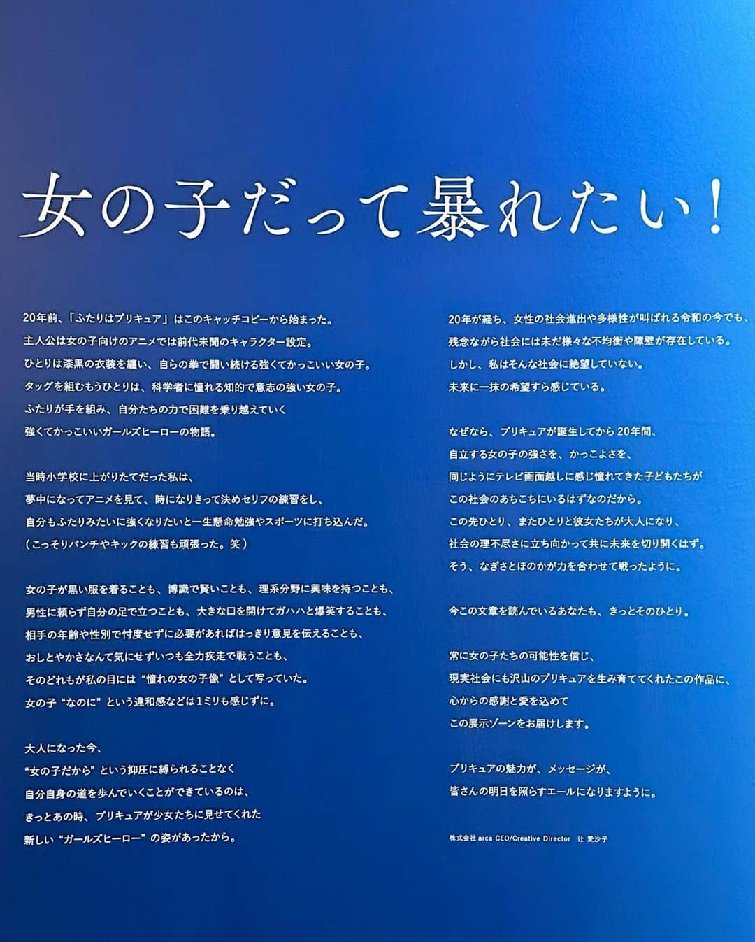 うじたまいさんのインスタグラム写真 - (うじたまいInstagram)「本当に素敵だったプリキュア展の余韻書きます。❤︎  小学生高学年になるにつれて周りの友達がドラマをみだしプリキュアは"子供っぽい"と離れていく中で、見続けた。  展示最後、辻愛沙子 @ai1124arca さんの文章で そのわたしの過去が救われた気がした。 首がもげるほど共感しました。  もちろん詳しくない世代のプリキュア達もいるけれど、そのプリキュアも 誰かにとっては唯一無二のガールズヒーローだったんだろうなぁとか。  年1で変わるプリキュアに 変わらないでー！と願ったのはわたしだけじゃないはずだけど 世の中に寄り添う新しいプリキュアちゃんたちが生まれることは新しい世代への可能性だって思ったよ。  初代ほのかを観て理科のモチベ高かったなぁとか 憧れたのはピンクだけど、結局1番好きなのはあざとイエローだったなぁとか 色んなものを知れた気がしてとても楽しかったです  残り少なかったグッズも手に入れられてまんぞく！！  会期が短すぎて！一回しか行けなかったのは悔しかったんだけども！！！！ 東京は終わっちゃったけど、大阪/名古屋でもやるみたいなのでそちらの方はぜひ行ってみてね✌️  #全プリキュア展 #プリキュア展 #fyp」3月1日 0時06分 - ujitama0