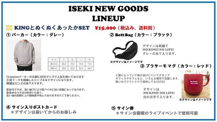 ISEKIのインスタグラム：「KINGestの皆様へ  いつもISEKIを応援頂きありがとうございます 現在、テレビやネット上では暗いニュースが続いており、 ISEKIの３月のライブも延期になってしまいKINGestの皆さんに 会えなくて寂しい日を送っております。  そんな中、 チームISEKIは話し合いをしまして、 皆さんに少しでも喜んで頂ける事を企画していくことにしました その一つとしてまずはYouTubeチャンネルの開設。 そして今回はヤッホーFES、ハレルヤツアーで販売予定のグッズを 特別なセットにして期間限定で通信販売をすることに決定いたしました  ヤッホーFES、ハレルヤツアーに来られない予定だった方も グッズを買っていただける機会を実験的ではありますが作ってみました。 申し込み方法、支払い方法もかなりアナログではございますが 是非御利用頂けたらと思います。 イベント、ツアーが無事に開催された後には 購入されたグッズを持って足を運んで頂けたら幸いです。 最後になりますが、くれぐれも体調に気をつけていただき、 元気で会える日を心待ちにしています。 以下は受付方法、スケジュールとなります。 <受付方法> fukubukuro.kingest@gmail.comに 必要事項を明記の上、お申し込みをお願いいたします お申し込みいただいた方へ受付完了メールを お送りさせていただきます。 そちらへ入金金額、入金先のご案内をさせていただきます。  受付期間 2020年3月23日21:00～4月5日23:59まで 入金期限 2020年4月15日まで お届け予定日 5月18日（月） ※時間指定は承れませんのでご了承下さい。 ※流通状況によってはお届けが前後する場合がございますので予めご了承ください <お申込メールアドレス> fukubukuro.kingest@gmail.com</code> <メールへの必要事項> 件名： ISEKIグッズ申し込み  本文に以下の内容をお忘れのないように入力下さい  お名前： 希望の商品： ①KINGとぬくぬくあったかSET　\15.000 ②KINGのライブで盛り上がれるSET　\10.000 ③イセキコーヒーSET　￥5.000 (①パーカー、②Ｔシャツをご希望の方はサイズの明記をお忘れなく) 送付先住所：＊郵便番号もお忘れの無いように記載お願いします。 電話番号： 振り込みの際の口座のお名前(振込人名義)： 申し込み後に受付完了メールが送られてこない場合は、こちらへメールが届いていない、 または申込みされた方のドメイン指定などでこちらのメールが受信出来ていない可能性がございます。 普段ドメイン指定などをされている方は上記のメールアドレスが受信出来る様に設定の上ご利用をお願いいたします。」