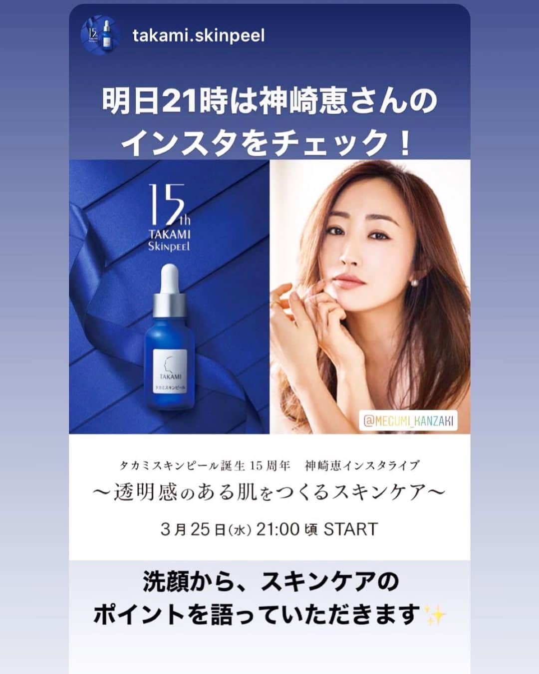 神崎恵さんのインスタグラム写真 - (神崎恵Instagram)「明日、夜21時ごろから、スキンケアのインスタライブに出演します。 新宿伊勢丹にて予定をしていた　@takami.skinpeel のイベント。 急遽オンラインでのイベントとなりました。 明日は洗顔からスキンケアを始める予定。 肌に触れる手の圧の正解など、透明感を育てるためのスキンケアのポイントをご紹介します。 明日、21時頃〜。 わたしはもちろん、スッピンで集合します。 楽しみに携帯前でお待ちしております😌  #スキンケア #スキンケアインスタライブ  明後日、木曜夜は、洒落見えメイクのライブ予定🤍」3月24日 22時12分 - megumi_kanzaki
