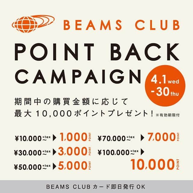 のインスタグラム：「【NEWS】 "BEAMS CLUB POINT BACK CAMPAIGN" ・ BEAMS各店では、4月1日（水）よりBEAMS CLUB 会員様対象の「ポイントバックキャンペーン」を開催します。 お得なこの機会を、どうぞお見逃しなく。 ・ ●￥100,000以上のお買上・・・10,000ポイント ●￥70,000以上のお買上・・・7,000ポイント ●￥50,000以上のお買上・・・5,000ポイント ●￥30,000以上のお買上・・・3,000ポイント ●￥10,000以上のお買上・・・1,000ポイント ※価格表記はすべて税抜き表示となります ※例：開催期間中に10,000円～29,999円(税抜)お買い上げいただいた方は、1,000ポイントプレゼントの対象となります。 ・ 〈開催期間〉 2020年4月1日（水）〜4月30日（木） 〈開催店舗〉 全国のBEAMS店舗（一部店舗を除く） ビーミング ライフストア by ビームス店舗 ビームス アウトレット店舗 ※一部の店舗は営業時間変更および、休業中となります。営業状況につきましては、店舗までお問い合わせください。  公式オンラインショップ ※4月1日（水）0:00〜4月30日（木）23:59までにログインの上、ご注文完了分かつ5月10日（日）までに商品受取完了分が対象となります。 ※納期遅延等で商品受取完了が5/11（月）以降になった場合は、本キャンペーン対象外となります。予めご了承のほどお願いいたします。 ※期間前からログイン状態を継続していた場合、キャンペーンが適用されません。 〈対象〉 BEAMS CLUB 会員様 新規入会の方も4/30（木）までの登録で対象となります。」