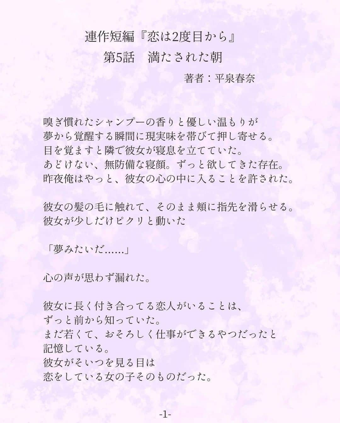 平泉春奈さんのインスタグラム写真 - (平泉春奈Instagram)「・ 連作短編『恋は2度目から』 第5話　満たされた朝（栄治サイド） ・ ・ 嗅ぎ慣れたシャンプーの香りと優しい温もりが 夢から覚醒する瞬間に現実味を帯びて押し寄せる。 目を覚ますと隣で彼女が寝息を立てていた。 あどけない、無防備な寝顔。ずっと欲してきた存在。 昨夜俺はやっと、彼女の心の中に入ることを許された。 ・ 彼女の髪の毛に触れて、そのまま頬に指先を滑らせる。 彼女が少しだけピクリと動いた ・ 「夢みたいだ……」 ・ 心の声が思わず漏れた。 ・ 彼女に長く付き合ってる恋人がいることは、ずっと前から知っていた。 まだ若くて、おそろしく仕事ができるやつだったと記憶している。 彼女がそいつを見る目は恋をしている女の子そのものだった。 ・ その瞳に写りたいと思った。 ずっと彼女の気持ちをこちらに向けたかった。 だから……傷付いた彼女の悲しみにつけ込んだ。 そんなことしたって無駄だと思っていたが、 彼女は俺を選んでくれた。 ・ この愛しい存在は今俺の中にある。 でも、一体いつまでだ。 今度は失うかもしれない恐怖に怯えるのだろうか。 ・ 「ん……あっ……」 ・ 彼女が目を覚まし俺を見るなり赤面する。 ・ 「おはよう」 ・ 俺はそう言って彼女のおでこにキスをした。 彼女は恥ずかしそうに顔を下に向けて 「おはようございます……」と消え入る声で呟いた。 ・ 俺は彼女をギュッと抱きしめた。 愛しい温もりが俺の心を包み込む。 ・ 「昨夜、すごく可愛かった」 ・ ああなんでこんなセリフがこの子といると息を吐くように出てくるのだろう。 ・ 「やだ……そんな恥ずかしいこと、言わないでください……」 ・ 彼女がさらに顔を赤くする。可愛い。 ・ 「3回もしちゃったね。身体、ダルくない？」 「いやなんかもう、色々ダメです……杉崎さん意地悪なんだもん」 ・ そう言って恥ずかしそうに俺の胸元に身を丸めた。 俺は笑いながら彼女の上に被さった。 ・ 「え？あの……」 「もう1回、してもいい？」 「うそ……」 ・ ・ ほんの少し湧き出た不安は 彼女の体温を感じているうちに消えていった。 ・ ・ ・ to be continued ・ ・ 【登場人物】 早見　咲良(はやみさくら26歳) 杉崎　栄治(すぎさきえいじ30歳) ・ ・ ============ ・ ・ 連作短編『恋は2度目から』第5話でした！ こちらのお話はかなり久々の更新で忘れられてないか心配😅 前回やっと身も心も結ばれてなにやらハッピーエンド感が強かったのであれで一区切りついちゃった感じでしたが、実はまだ続きます！！ ・ そしてこの第5話、ようやく杉崎さんサイドでお送りしましたが、え？杉崎さん性欲が爆発してる！なんてツッコミはお控え下さいませ(笑) ・ ようやく得た幸せには、同時に失う不安もセットで付いてくるもの。でもそんな実態のないものに怯えるなんてナンセンスです。今幸せと思えるのなら、その幸せに思いっきり浸ればよいのです。 ・ さて、次回は咲良の心の葛藤を描きます。彼女の過去も色々明らかになっていきます。お楽しみに！ ・ ・ ・ ・ #恋は2度目から #連作短編 #カップルイラスト #恋 #愛の上書き #キス #ランジェリー #インテリア #官能 #おでこにキス #朝 #イラスト #ラブストーリー #カップル #イラストレーション #恋愛 #恋愛小説  #アート #恋 #恋愛ドラマ #恋心 #ポエム #創作ポエム #恋人  #illustration #coupleillustration #Illustrator #lovers #kiss」4月5日 20時17分 - hiraizumiharuna0204