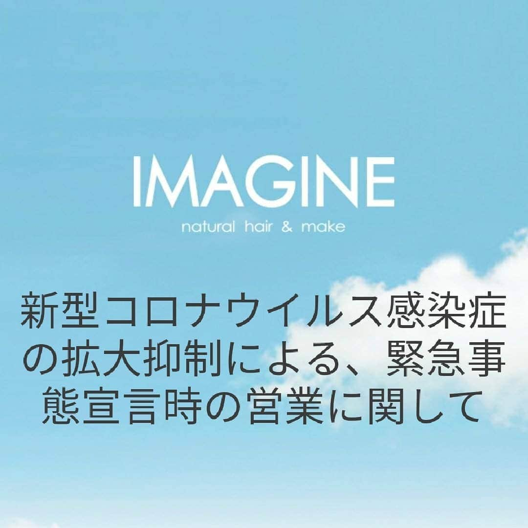 IMAGINE-hairのインスタグラム：「お客様各位 いつもIMAGINEをご利用頂き、誠にありがとうございます。  新型コロナ対策が刻一刻と状況が変わる状況の中、IMAGINEでは出来る限りの衛生管理、国の指針に基づく空間確保等々、出来る限りの準備をさせていただき、お客様をお迎えいたしております。  今後についても、政府や大阪府の発表・指導に基づき、随時、方針を定めて参ります。  すでにご予約を承っておりますお客さまには、緊急時のご連絡先をお伝え頂けますよう、お願いいたしております。 尚、出来る限り、随時IMAGINE公式ホームページimagine-hair.comにて掲示をしてまいりますが、最新の営業状況については、お手数ではございますが、店舗に直接お電話下さいますようよろしくお願い申し上げます。  お客様には、多大なるご協力を賜りますが、この社会問題が収束を迎える時期まで、スタッフ一同、拡大防止に尽力して参ります。  世界を震撼させている、新型コロナウイルスに対し尽力されている医療従事者の方々、又世界中の方々の安全を願っております。又、病に伏せられている方々の一日も早い回復を願っております。  有限会社IMAGINE」