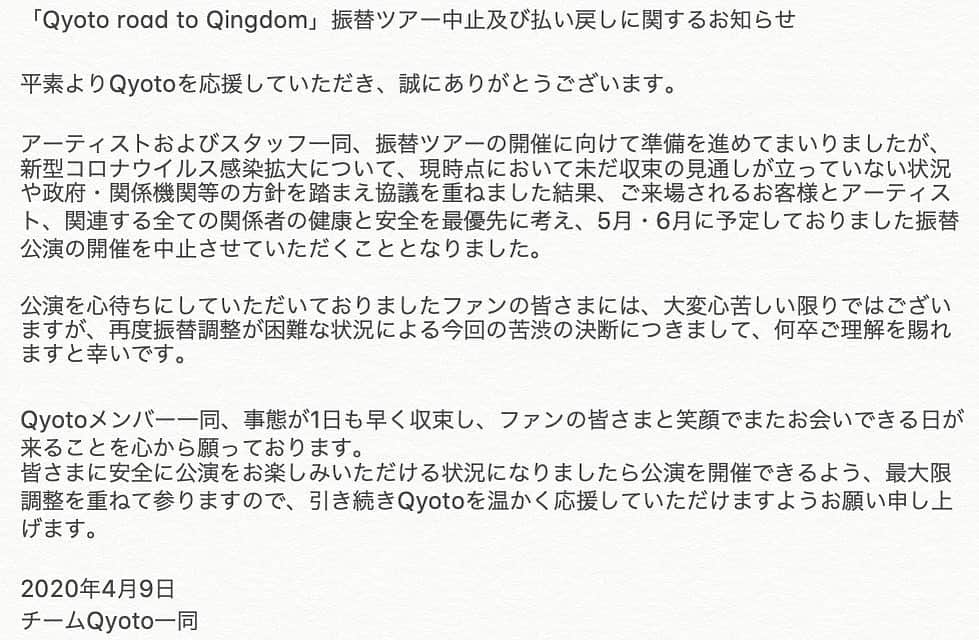 のインスタグラム：「「Qyoto road to Qingdom」 振替ツアー中止及び払い戻しに関するお知らせ . 新型コロナウイルス感染拡大について、みなさまの健康と安全を最優先に考え、5月・6月に予定しておりました振替公演の開催を中止させていただくこととなりました。 . Qyotoメンバー一同、事態が1日も早く収束し、ファンの皆さまと笑顔でまたお会いできる日が来ることを心から願っております。 引き続きQyotoを温かく応援していただけますようお願い申し上げます。 . 払い戻し等、詳細はオフィシャルHPよりご確認をお願い致します。 . #チームQyoto」