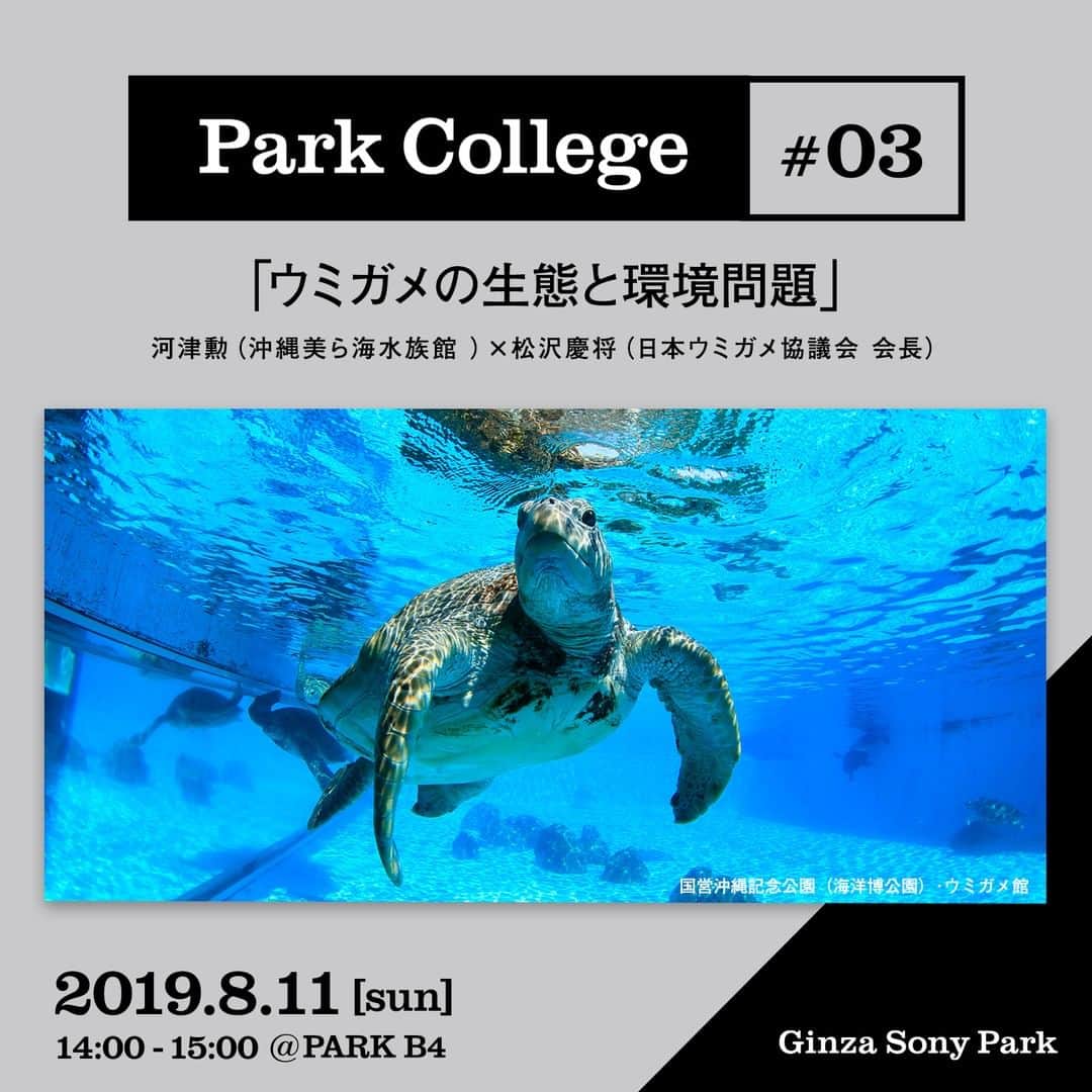 のインスタグラム：「[#ParkCollege] ⁠ 8/11(日)14:00～ #ParkCollege を開催します。 ⁠ 沖縄美ら海水族館 研究員の河津勲氏と、日本ウミガメ協議会会長の松沢慶将氏をお迎えし、「ウミガメの生態と環境問題」をテーマに、ウミガメの知られざる生態の謎や、個体数減少の原因について、大人も子供も楽しめる興味深い内容を、わかりやすくひも解いていきます。⁠ 第三回目となる今回は7/26(金)から開催する「Sony Aquarium 2019」との連動企画です。⁠ ⁠ ■日時：2019/8/11(日) 14:00～15:00⁠ ※ 13:30に受付を開始いたします。なるべく開始10分前までにお越しください。⁠ ⁠ ■会場：Ginza Sony Park 地下4階⁠ ⁠ ■料金：500円（ワンドリンク、シート付き）⁠ ※ 先着40名様までの予約販売になります。⁠ ※ peatixでお申し込みください⁠ 　https://ginzasonypark-parkcollege03.peatix.com/⁠ ⁠ ■ゲスト： 沖縄美ら海水族館 河津勲⁠ 日本ウミガメ協議会 松沢慶将⁠ ⁠ #ginzasonypark #銀座ソニーパーク #sonyaquarium2019 #ソニーアクアリウム #トークイベント #ウミガメ #沖縄美ら海水族館 #河津勲 #日本ウミガメ協議会 #松沢慶将」