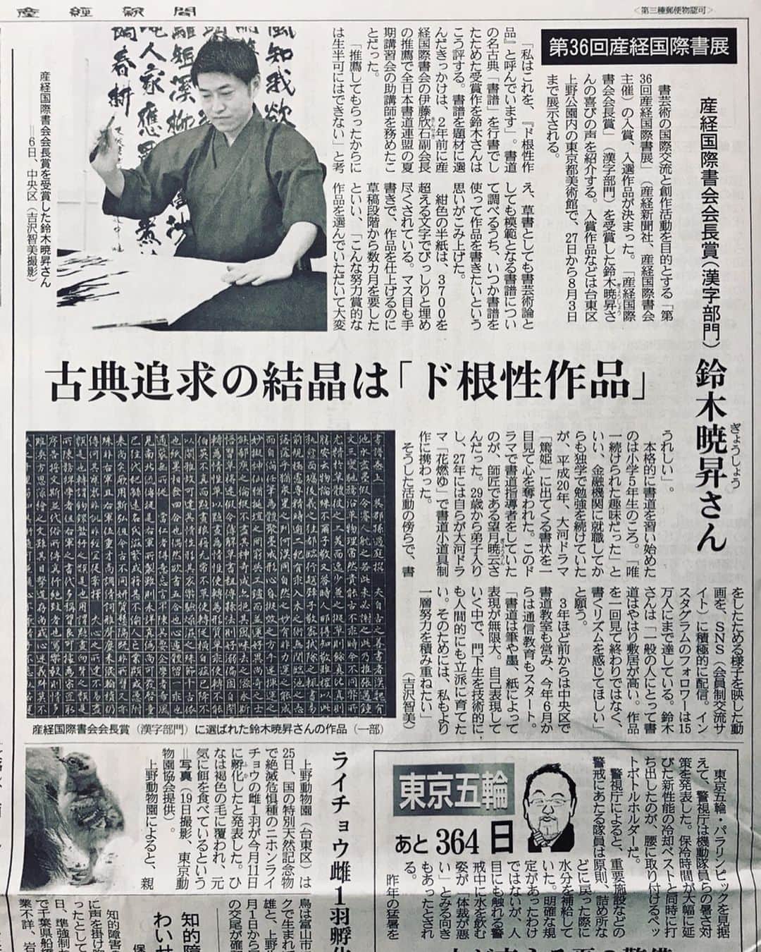鈴木暁昇のインスタグラム：「* ●本日の産経新聞朝刊（東京版）でインタビュー記事が掲載されました‼️ * ✨ド根性作品✨として紹介してます。 ご覧下されば幸いです。 * My interview article was published in today's Japanese newspaper.  In the interview I mentioned the passion for the work of the image.  I want to do my best from now on. * ●展示作品について * 新聞掲載の会長賞を受賞した ✨行書作品✨以外に、 ✨楷書作品✨（別写真 7月29日まで展示）も展示されます。 * つまり3700字超えの✨同じ詩文のド根性作品✨が2点 * ①行書作品（会長賞 通期展示） * ②楷書作品（7月29日まで展示） * が展示されますので7月29日までに会場にお越しになる方は行書、楷書の違いをご覧下されば幸いです。 * ●産経国際書展は7月27日から8月3日まで東京上野・東京都美術館で開催✨ * ●7月31日13時から、私は特別賞受賞者としてギャラリートークも致します✨ * ●受付で産経国際書会ホームページに掲載の案内ハガキをスマートフォン等で見せれば✨無料✨で入場出来ます。🔎産経国際書展 * ●門下生も特別賞に多数入賞しておりますので併せてご高覧くだされば幸いです‼️ ************************ 書道教室、通信講座の内容・申込等は鈴木曉昇ホームページよりお問い合わせください。 ************************ #書道 #鈴木曉昇 #和 #wabisabi #calligraphy #筆文字 #artistic #硬筆 #ペン字 #beautiful #chinesecalligraphy #japanesecalligraphy #墨 #sumi #書法 #japan #手書き #美文字 #手書きツイート #オリンピック #Olympic #japaneseculture #日本 #chineseculture #書道パフォーマンス#産経国際書展」