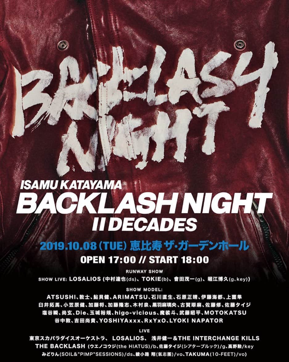 宮上元克のインスタグラム：「‪自分も長年愛してやまないレザーブランド、ISAMU KATAYAMA BACKLASHの20周年を記念したイベント‬ ‪「BACKLASH NIGHT ⅡDECADES」のRUNWAY SHOWに出演します！‬ ‪LIVE、SHOW共にBACKLASHと繋がりの深い豪華出演陣です！‬ ■公演名 BACKLASH NIGHT ⅡDECADES ■日程 2019年10月8日（火） ■時間 開場17:00　開演18:00　終演予定21:20 RUNWAY SHOW (19:40頃から) ■会場 恵比寿ザ・ガーデンホール ■出演者 <　RUNWAY SHOW　> SHOW LIVE LOSALIOS　(中村達也(ds), TOKIE(b), 會田茂一(g), 堀江博久(g,key)) SHOW MODEL ATSUSHI(Dragon Ash)、敦士、鮎貝健、ARIMATSU(特撮/Oblivion Dust)、石川直生(元全日本キック王者)、石原正晴(SuiseiNoboAz)、伊藤海都(#HASHTAG)、上薗隼(JUN UEZONO)、臼井拓馬(#HASHTAG)、小笠原健、加藤将、加藤隆志(東京スカパラダイスオーケストラ)、木村泉(鮨人)、黒羽麻璃央、古賀琢麻(PP1M CKB RACINGレーサー)、佐藤修(元WBA世界スーパーバンタム級王者)、佐藤タイジ(シアターブルック)、塩谷瞬、尚玄、Die(DIR EN GREY)、玉城裕規、higo-vicious(RISK)、魔裟斗（元K-1世界チャンピオン）、武藤昭平(勝手にしやがれ)、MOTOKATSU(ACE OF SPADES)、谷中敦(東京スカパラダイスオーケストラ)、吉田尚貴(#HASHTAG)、YOSHIYAxxx(RADIOTS/PROPA9ANDA)、RxYxO(coldrain)、LYOKI NAPATOR(LINK 13/NAPATOR BRIGADEデザイナー) <　LIVE　> 東京スカパラダイスオーケストラ、LOSALIOS、浅井健一&THE INTERCHANGE KILLS、THE BACKLASH (ウエノコウジ(the HIATUS)/b、佐藤タイジ(シアターブルック)/g、高野勲/key、みどりん(SOIL&”PIMP”SESSIONS)/ds、綾小路 翔(氣志團)/vo、TAKUMA(10-FEET)/vo) ■チケット 1F立見 前売6,500円 当日7,000円（1ドリンク代別途、整理番号有り）  2F着席　全指定席 前売　250,000円（FREE DRINK） ISAMU KATAYAMA BACKLASH スペシャルオーダーメイドライダース 1着 ■販売期間 ◆オフィシャル先行 2019年8月28日(水)20:00〜9月5日(木)23:59 【受付URL】 https://l-tike.com/backlash/ ◆一般先着販売 2019年9月 9日（月）20:00〜 チケットぴあ http://pia.jp　0570-02-9999(Pコード：163-341）	 ローソンチケット http://l-tike.com 0570-084-003(Lコード：72369） ＊2F指定席はローソンチケットのみでの販売 イープラス http://eplus.jp LINEチケット https://ticket.line.me ■備考 入場順は整理番号順（1F立見） 主催:BACKLASH  制作:smoke  運営:HOT STUFF PROMOTION 問）HOT STUFF PROMOTION　03-5720-9999（平日12:00〜18:00）  イベントオフィシャルサイト　http://www.backlash.jp/event」