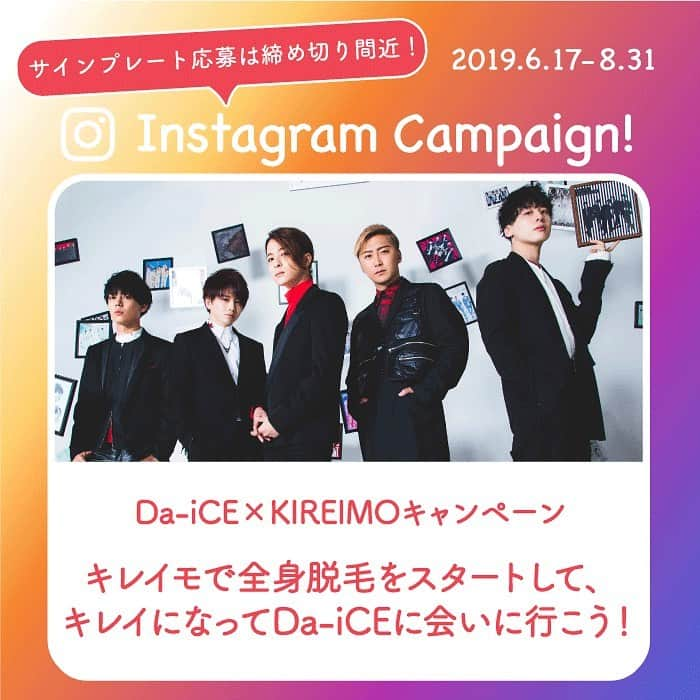 KIREIMOさんのインスタグラム写真 - (KIREIMOInstagram)「. 🎀Da-iCE×KIREIMO🎀 スペシャルコラボキャンペーン2019 直筆サインプレートプレゼントキャンペーンは8/31まで🏃‍♀️！ . KIREIMO会員様限定のこちらのキャンペーン💞 Da-iCEメンバーの写真付き「直筆サインプレート」が当たるキャンペーンに応募できるのは、 8/31(土)までにご契約された方のみ！ ご応募がまだの方は、今すぐ店舗にGO🌬 初回カウンセリングのご予約は、プロフィールページのURLから可能です✨  さらに、Da-iCEのミュージックビデオ参加権が当たるキャンペーンも実施中！ こちらは9/16(月祝)までにご契約の方が対象です⭐️ 両方のキャンペーンに応募できるこの機会を逃さないで！ . . [参加条件] @kireimo_official プロフィールページのURLからカウンセリングを予約し、契約をしていただいた方 もしくはキレイモの既存会員の方で、店舗にお越しいただいた際にスタッフに応募の申し出をいただいた方 . [応募方法] 店舗にて各スタッフにご確認ください！ . [プレゼント内容] ・Da-iCEメンバーの写真付き『直筆サインプレート』：20名様 ・ミュージックビデオ参加権：20組40名様  こちらの賞品は、キレイモ会員様かつDa-iCEオフィシャルファンクラブ“a-i”会員様限定の賞品となります。 撮影は10月を予定しております。(都内) . [キャンペーン期間] ・Da-iCEメンバーの写真付き『直筆サインプレート』：6/17～8/31までにご契約 ・ミュージックビデオ参加権：6/17～9/16までにご契約 [当選のご連絡]  当選者の方には本アカウントよりDMでご連絡を差し上げます。 あらかじめ受信設定をお願いします。 . [注意事項] 本キャンペーンは都合により事前のお知らせなしに変更または終了となる場合がございます。  当選賞品は都合により事前のお知らせなしに変更となる場合がございます。  当選時にフォローを外されている、またはInstagramを退会されている方は当選の対象外となりますのでご注意ください。 賞品の換金、交換はできません。 ご応募は日本国内にお住いの方に限らせていただきます。（発送先も同じく日本国内に限る） お預かりした個人情報は、本キャンペーンの抽選、当選結果の連絡とプレゼントの発送（当選者様のみ）、 お問い合わせ対応のために利用いたします。 . #Da_iCE_KIREIMO #Da_iCE #6面さんと繋がりたい #6面 #キレイモ #kireimo #プレゼントキャンペーン #キャンペーン #ミーグリ #MV出演 #MV #ミュージックビデオ #エキストラ #ダンス #ボーカル #キャンペーン中 #コラボ #アーティスト #6周年」8月13日 12時40分 - kireimo_official