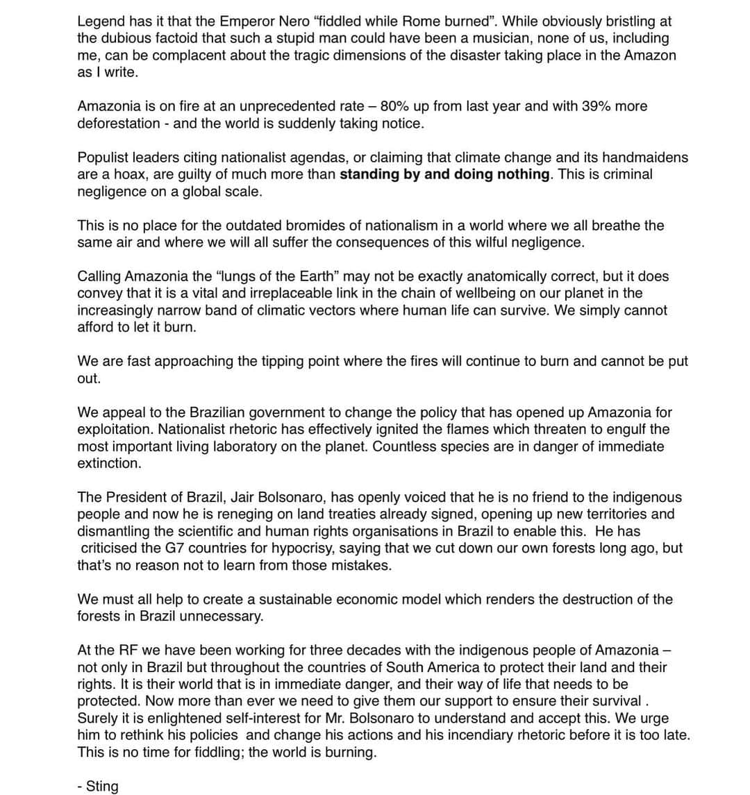 スティングさんのインスタグラム写真 - (スティングInstagram)「Legend has it that the Emperor Nero “fiddled while Rome burned”. While obviously bristling at the dubious factoid that such a stupid man could have been a musician, none of us, including me, can be complacent about the tragic dimensions of the disaster taking place in the Amazon as I write. Amazonia is on fire at an unprecedented rate – 80% up from last year and with 39% more deforestation - and the world is suddenly taking notice. Populist leaders citing nationalist agendas, or claiming that climate change and its handmaidens are a hoax, are guilty of much more than standing by and doing nothing. This is criminal negligence on a global scale. This is no place for the outdated bromides of nationalism in a world where we all breathe the same air and where we will all suffer the consequences of this wilful negligence. @trudiestyler」8月28日 0時06分 - theofficialsting