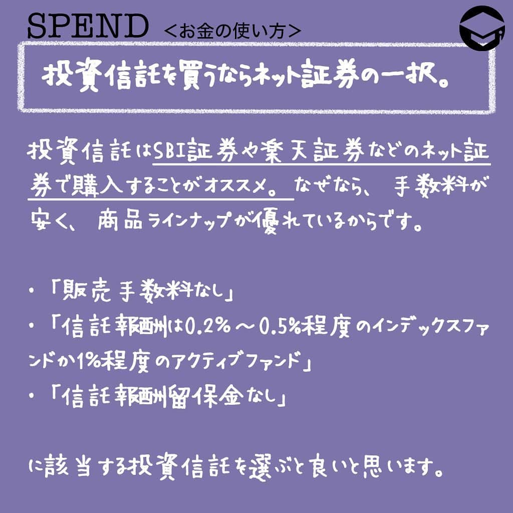 ファイナンシャルアカデミー(公式) さんのインスタグラム写真 - (ファイナンシャルアカデミー(公式) Instagram)「﻿ 投資信託を銀行で買うのはダメ！ ﻿ ではどこで何を買うと良いの？﻿ ﻿ ＊＊＊＊＊＊＊＊＊＊＊＊＊＊＊＊＊＊＊＊＊＊＊＊＊＊﻿ ﻿ 投資信託を銀行で買うといけない理由はコストが高いこと﻿ ﻿ ①販売手数料﻿ ﻿ 投資信託を販売時に販売会社である銀行に入る手数料。販売手数料は販売会社が自由に設定できるので、同じ投資信託でも「ネット証券なら無料なのに、銀行なら有料」である商品が多いという事実があります。手数料率はだいたい購入金額の2〜4％。不利なのは一目瞭然です。﻿ ﻿ ②信託報酬留保金﻿ ﻿ 投資信託を解約する際にかかるコスト。投資信託を解約する際のペナルティ的なもので銀行に入るものではありません。また商品によって掛かるものと掛からないものがあり、掛かる場合は0.1~0.5%の水準が一般的です。﻿ ﻿ ③信託報酬﻿ ﻿ 投資信託を保有している間に掛かる運用管理コスト。販売手数料は販売時に1回かかるだけですが、信託報酬は保有している間ずっと掛かります。﻿ ﻿ 信託報酬の何割かは販売会社の分け前になるので、銀行ではこの信託報酬の高い商品を勧める傾向にあります。インデックスファンドなら信託報酬が0.2％程度が多いのに対し、銀行で良く売られているアクティブファンドでは2％位に設定されているものが一般的です。﻿ ﻿ 信託報酬が2％ですと、投資金額が100万円なら毎年2万円がコストとして差し引かれることとなります。10年経てば20万円。これでは運用効率が悪いですよね。﻿ ﻿ ＊＊＊＊＊＊＊＊＊＊＊＊＊＊＊＊＊＊＊＊＊＊＊＊＊＊﻿ ﻿ 投資信託を買うならネット証券の一択。“つみたてNISA”採用の商品を第一候補に！﻿ 投資信託はSBI証券や楽天証券などのネット証券で購入することがオススメです。なぜなら、手数料が安く、商品ラインナップが優れているからです。「販売手数料なし」「信託報酬は0.2％～0.5%程度のインデックスファンドか1％程度のアクティブファンド」「信託報酬留保金なし」に該当する投資信託を選ぶと良いと思います。﻿ ﻿ また上記を満たしている投資信託を簡単に見つけるには、“つみたてNISA”に採用されている商品から選ぶ方法もあります。つみたてNISAとは、政府が「個人が長期に資産運用できる」ようにと、2018年1月から始まった制度です。﻿ ﻿ 投資信託は約6000本程度ありますが、つみたてNISA対象の商品は「販売手数料無料」で「信託報酬が安い」ものを164本（2019年7月22日現在）に厳選しています。﻿ つまり政府が長期運用に向く商品としてお墨付きを与えた投資信託が揃っていると言い換えることができます。﻿ ﻿ #ファイナンシャルアカデミー #financialacademy #ファイナンシャルプランナー #お金の教養  #手書きアカウント #手書きツイート #手書きポスト初心者 #手書きポスト #デジタルツイート #自分次第 ﻿ #自己実現 #勉強 #勉強会 #勉強中 #勉強記録 #勉強垢さんと繋がりたい #勉強垢 #情報収集 #貯金 ﻿ #投資 #投資信託 #投資信託初心者 #つみたてnisa #資産運用初心者 #資産運用 #お金が欲しい #投資で稼ぐ #貯金生活 #貯金したい #お金の管理﻿」8月30日 16時56分 - financial_academy