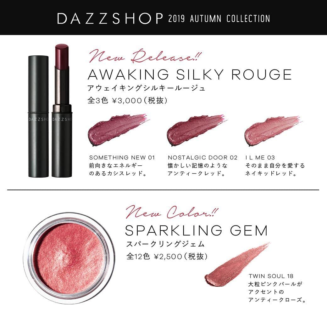 dazzshop officialさんのインスタグラム写真 - (dazzshop officialInstagram)「2019 AUTUMN COLLECTION 予約販売開始のお知らせ . “Moodful Balmy,Silky Matte” . とろけてなめらか、シルキーに密着。くちびる悦ぶ新感覚の”湿感マット”誕生。 . 本日9/6(金)より、DAZZSHOP 全店（新宿/札幌/横浜/梅田/名古屋）にて、9月13日(金)発売 2019 AUTUMN COLLECTIONの予約を開始いたします。公式オンラインは、AM12:00より予約開始いたします。 . ※@ cosme store/cosme market/アミューズボーテ/フルーツギャザリングでは基本的にはご予約を承っておりません。店頭にお問い合わせくださいませ。 . また、2019 AUTUMN COLLECTIONを含む5,400円（税込）以上お買い上げのお客様には、DAZZSHOPオリジナルノベルティをプレゼント。（数に限りがございます）この機会に是非ご利用くださいませ。 . ———————————————————— 【新商品】AWAKING SILKY ROUGE アウェイキングシルキールージュ ¥3,000（税抜） . ■SOMETHING NEW 01 前向きなエネルギーのあるカシスレッド。 ■NOSTALGIC DOOR 02 懐かしい記憶のようなアンティークレッド。 ■I L ME 03 そのままの自分を愛するネイキッドレッド。 ———————————————————— 【新色追加】SPARKLING GEM スパークリングジェム ¥2,500（税抜） . ■TWIN SOUL 18 大粒ピンクパールがアクセントのアンティークローズ。 ———————————————————— . . #DAZZSHOP #ルミネエスト新宿 #大丸札幌 #そごう横浜 #阪急うめだ本店 #阪急百貨店 #阪急三番街 #松坂屋名古屋 #eyemakeup #makeup #beauty #cosme #ビューティー #メイク #アイメイク #コスメ #lip #リップ #eyeshadow #アイシャドウ #autumn」9月6日 12時01分 - dazzshop_official