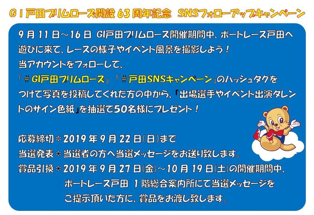 【公式】ボートレース戸田さんのインスタグラム写真 - (【公式】ボートレース戸田Instagram)「✨GI戸田プリムローズ開設63周年記念 SNSフォローアップキャンペーン✨﻿ ﻿ 9/11（水）〜16（祝） GI戸田プリムローズ開催期間中、ボートレース戸田へ遊びに来て、レースの様子やイベント風景を撮影し、Instagramで投稿して頂いた方の中から抽選で『出場選手やイベント出演タレントのサイン色紙』をプレゼントいたします❗️﻿ ﻿ 応募条件は、﻿ 🚤当アカウントをフォロー﻿ 🚤 #GI戸田プリムローズ #戸田SNSキャンペーン のハッシュタグをつけて写真をInstagramへ投稿﻿ 🚤賞品を直接受け取りに来られる方﻿ です✨﻿ ﻿ 応募締切﻿ 2019年9月22日(日)﻿ ﻿ 詳しくは画像をチェックしてください♩﻿ 皆さまのご応募お待ちしております❗️﻿ ﻿ ‪ ﻿ ‪※9/12 追記‬﻿ ‪応募内容の『イベント風景』について、下記のイベントは撮影・SNSへのアップはNGのため、キャンペーン対象外とさせていただきます🙇‍♂️‬﻿ ﻿ ‪○9/12〜16 予想トークショー‬﻿ ‪○9/15 浅香唯ミニライブ‬&トークショー﻿ ﻿ ‪突然の変更で申し訳ありません❗️‬ ﻿ ﻿ ﻿ ※10/13追記﻿ 【当選者さまへSNSキャンペーン引き換え期間延長のお知らせ】﻿ ﻿ GI戸田プリムローズ SNSフォローアップキャンペーンの賞品引き換え期間を当初10/19（土）までとしておりましたが、今回のレース中止打ち切りに伴い、引き換え期間を11/5（火）まで延長とさせていただきます。 ﻿  #GI戸田プリムローズ #戸田SNSキャンペーン #ボートレース戸田 #ボートレーサー #キャンペーン #ボートレース #boatrace #boatraces #boatracetoda #boatracer #boatrace2019 #戸田市 #戸田公園 #戸田公園駅 #戸田駅  #ボートレースな日々 #モータースポーツ #モーターボート #スポーツ #プロアスリート #プレゼント #サイン﻿」9月10日 19時45分 - boatrace_toda