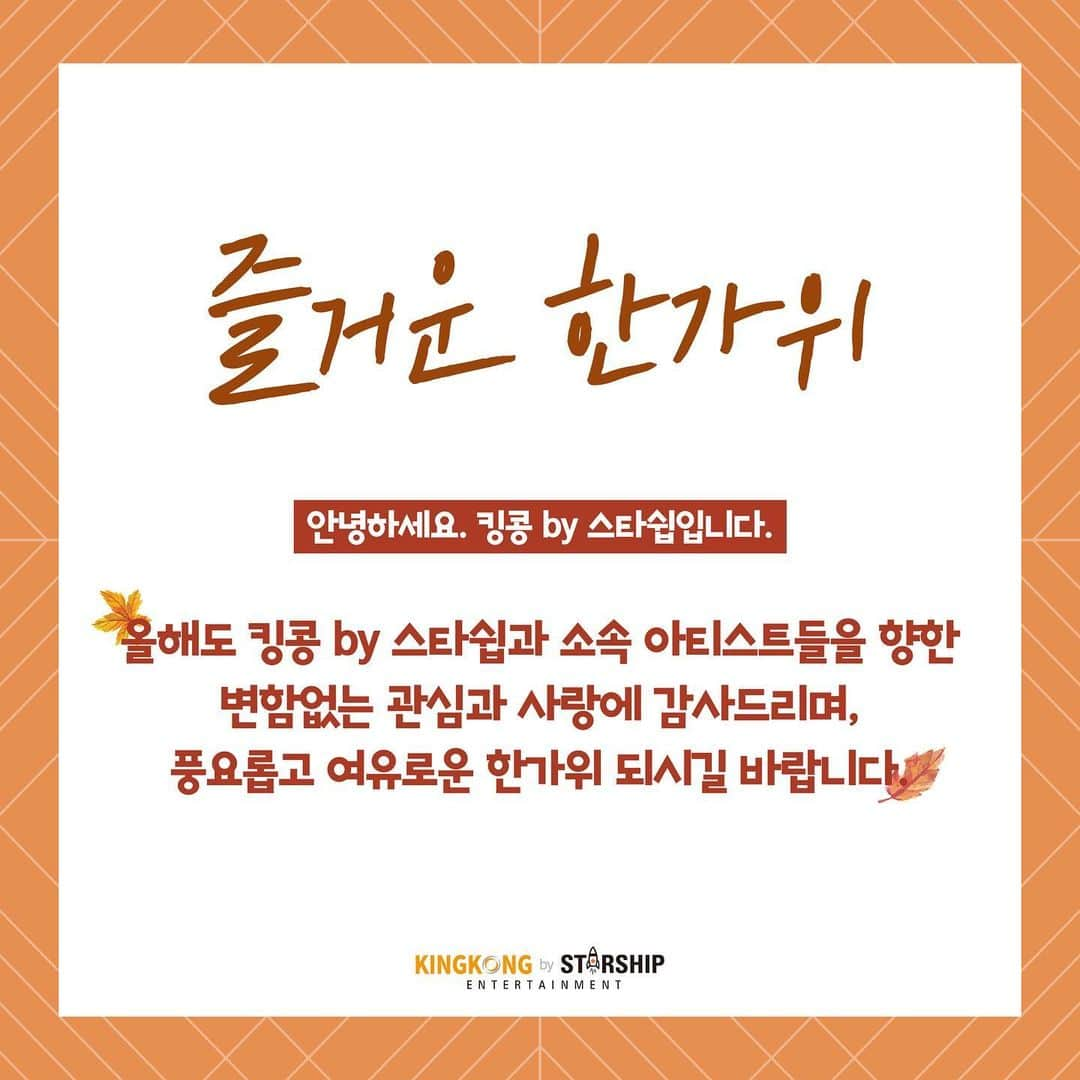 キングコングエンターテインメントさんのインスタグラム写真 - (キングコングエンターテインメントInstagram)「"안녕하세요. 킹콩 by 스타쉽입니다. 올해도 킹콩 by 스타쉽과 소속 아티스트들을 향한 변함없는 관심과 사랑에 감사드리며, 풍요롭고 여유로운 한가위 되시길 바랍니다" ⠀ #킹콩by스타쉽 #2019추석 #추석인사」9月13日 12時46分 - kkbyss