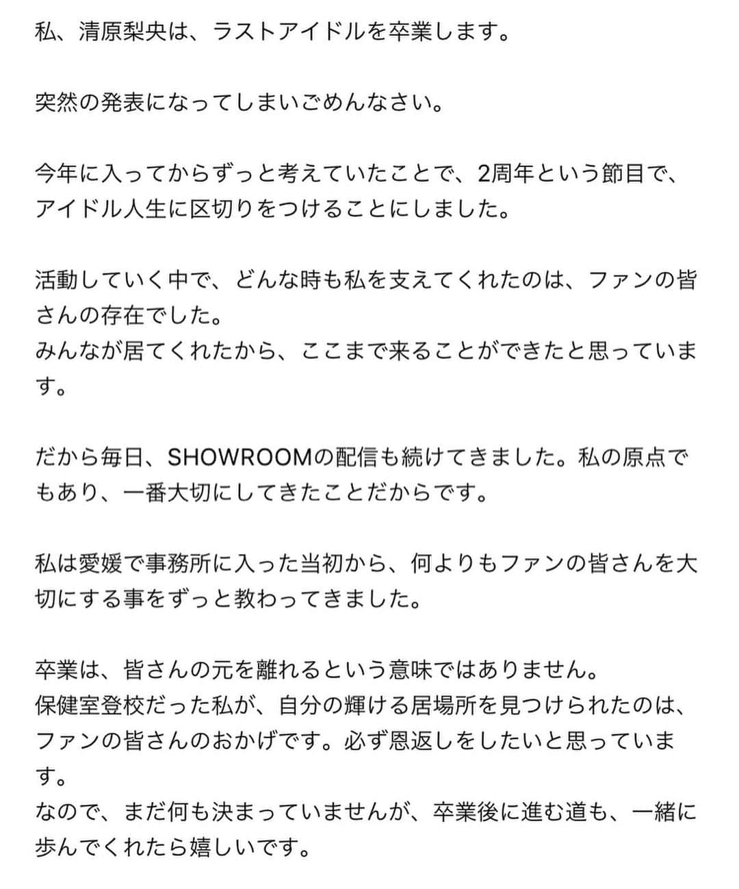 清原梨央さんのインスタグラム写真 - (清原梨央Instagram)「Twitterの方で発表させていただきましたが、改めてこちらでもお伝えさせてください。 私、清原梨央は年内の活動をもって、 ラストアイドルを卒業します。 あと残り数ヶ月、ラストアイドルとして全力で楽しんで頑張ります。 引き続き応援よろしくお願いします！ ・ #ラストアイドル #清原梨央」9月21日 21時17分 - ___rioky001114