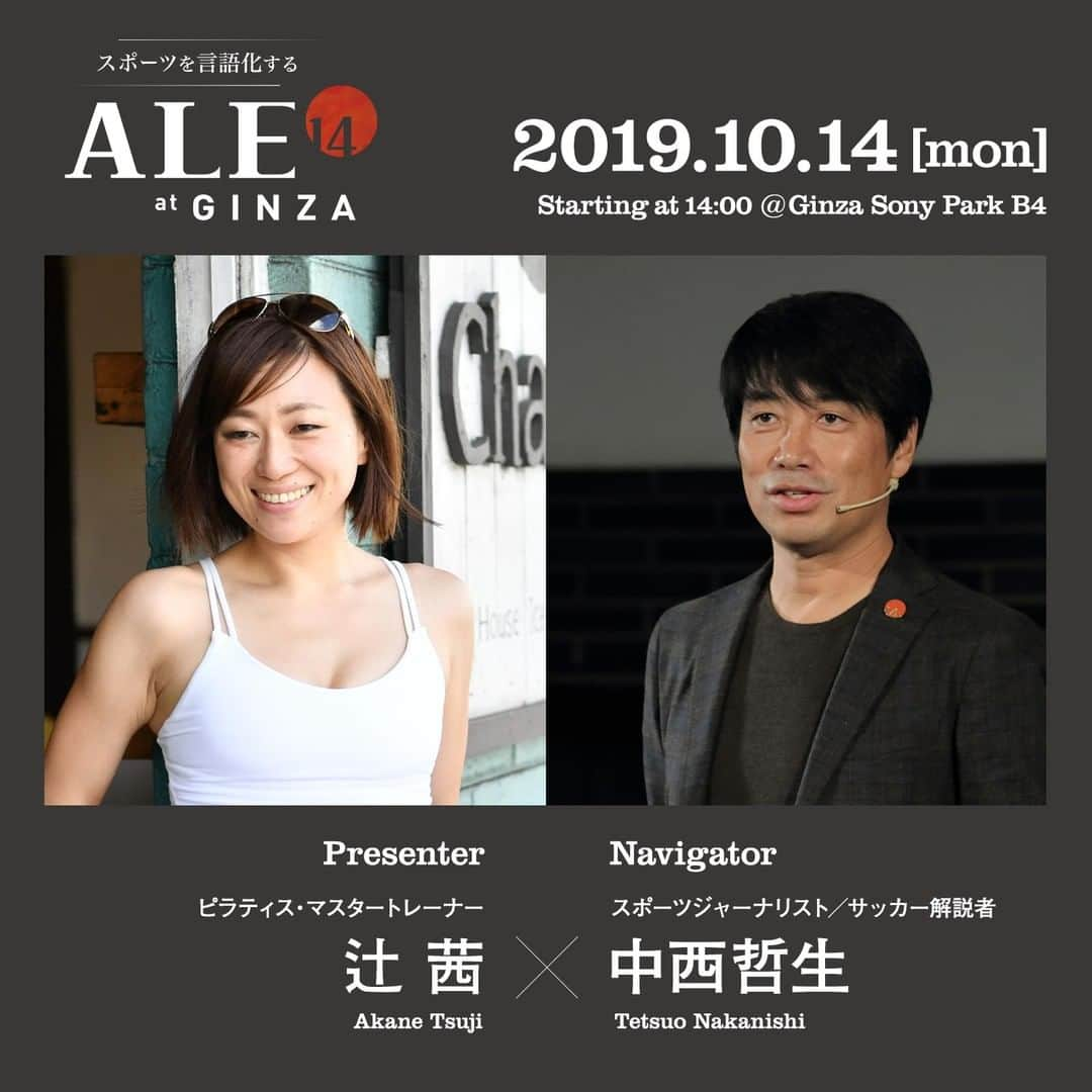 GINZA SONY PARK PROJECTさんのインスタグラム写真 - (GINZA SONY PARK PROJECTInstagram)「10月14日（月・祝）14:00~は、プレゼンターにピラティス・マスタートレーナーの辻 茜さんを迎えた"ALE14"。⁠ 毎月14日は、様々なアプローチでスポーツと向き合うエキスパートの方々を迎え、スポーツを言語化するプレゼンショー "ALE14" を開催しています。⁠ ⁠ 座席(全席自由)の予約はpeatixから ⁠ https://peatix.com/event/1327481⁠ ⁠⁠ 日時：2019年10月14日（月・祝）14:00～16:00予定⁠ 場所：PARK B4/地下4階⁠ 入場料無料（「"BEER TO GO" by SPRING VALLEY BREWERY」でワンオーダーをお願いします）⁠ ⁠ プレゼンター：⁠ 辻 茜 Akane Tsuji⁠ ピラティス・マスタートレーナー⁠ ⁠ ナビゲーター：⁠ 中西哲生 Tetsuo Nakanishi⁠ スポーツジャーナリスト／サッカー解説者⁠ ⁠ ＜辻 茜 さん プロフィール＞⁠ 幼少よりクラシックバレエを始め、松山バレエ学校、同バレエ団を経て、パリに留学。⁠ Vienna Festival Balletでファーストソリストとして活躍中、ケガを機にピラティスと出会い、その後アメリカで学び、ネバタ州立大学公認ピラティスライセンスを取得。現在はDKピラティス・マスタートレーナーとして、トレーナーの育成を行っている。⁠ 2012年、Body Making Studio Auliiを銀座にて設立、代表を務める。⁠ 2016年、一般社団法人ウイメンズヘルス協会を立ち上げ、医療と連携し、女性のためのヘルスケアプログラムを制作。乳癌学術学会にてピラティスでのリハビリの可能性を発表し、現在は虎ノ門病院、聖マリアンナ医科大学病院 などで講座も行っている。⁠ 2011年インストラクターオブザイヤー敢闘賞、2017年インストラクターオブザイヤー。⁠ ⁠ #銀座ソニーパーク #GS89 #ginzasonypark #sportspark #ale14 #エイル #フォーティーン #スポーツ #ピラティス #サッカー #ピラティスマスタートレーナー  #トークイベント #中西哲生 #辻茜  #akanetsuji #tetsuonakanishi #銀座 #ginza @tetsuonakanishi」9月22日 15時35分 - ginzasonypark