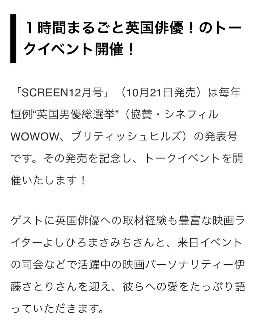 伊藤さとりさんのインスタグラム写真 - (伊藤さとりInstagram)「ライターよしひろまさみちさんと 私、伊藤さとりで 英国男優トークイベント開催です！  ファスベンダー、LOVE！ カンバーバッチ、クレバー！ ヒュー・グラント、ゆるキャラ！ エディ・レッドメイン、気遣いの達人！  是非、お越しやす❤️ #スクリーン  #映画好きな人と繋がりたい  https://screenonline.jp/_ct/17310678  #洋画好きな人と繋がりたい  #英国男優 #英国俳優  #イギリス #映画 #映画鑑賞  #レッドカーペット #ジャパンプレミア  #試写会 #映画ファン #対談  #トークショー #シネマ #映画雑誌  #映画イベント #二子玉川 #映画鑑賞  #映画感想 #俳優 #俳優好きさんと繋がりたい  #映画レビュー #映画ライター  #映画パーソナリティ #映画コメンテーター  #よしひろまさみち #伊藤さとり #movie #cinema #好きな俳優」10月21日 12時16分 - ito_satori