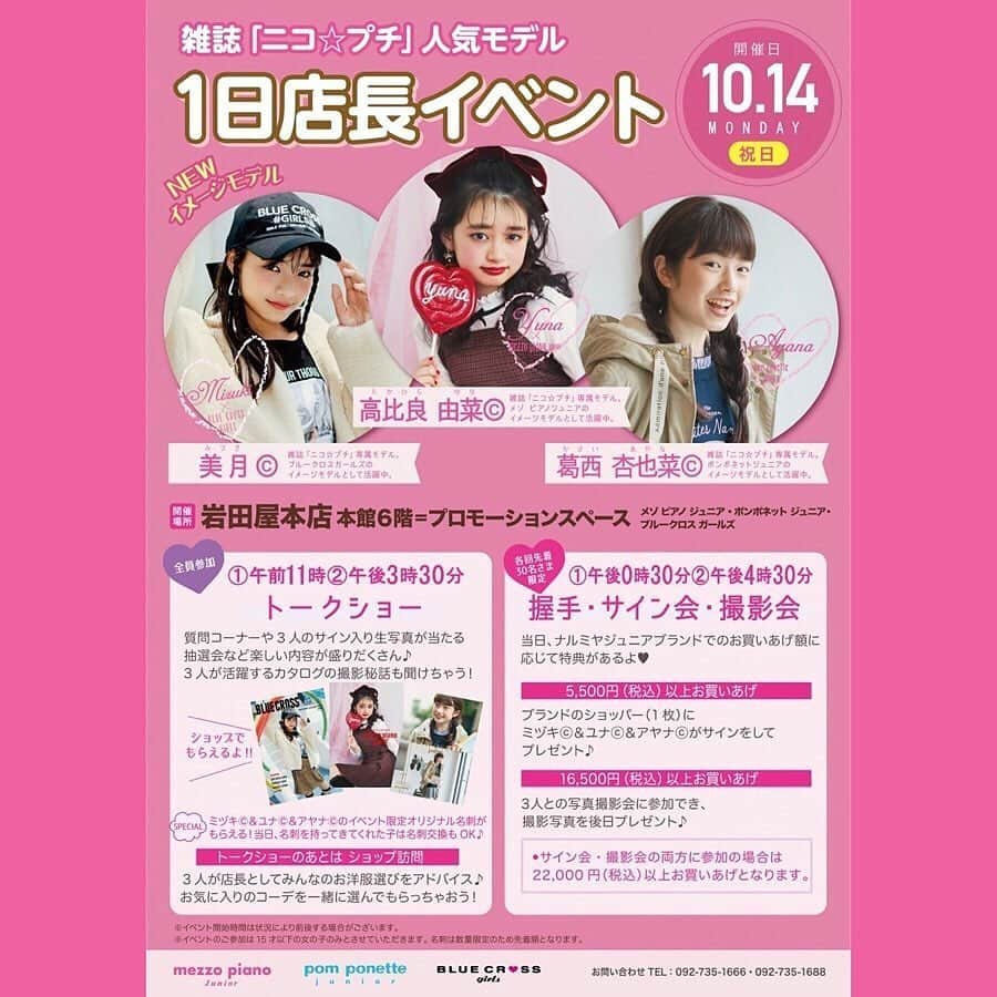 girls fesさんのインスタグラム写真 - (girls fesInstagram)「2019.10.10 ✨MODEL EVENT✨﻿ 週末のイベント情報‼️﻿ ﻿ . イメージmodelに就任して初めての九州イベント🎶 ブルークロス ガールズイメージmodel美月©︎ メゾ ピアノ ジュニア イメージmodel 高比良由菜©︎ ポンポネット ジュニアイメージmodel 葛西杏也菜©︎ の3人が1日店長として来店するよ✨ 🎀10/14（月祝）岩田屋本店 ﻿ メゾ ピアノ ジュニア・ポンポネット ジュニア・ブルークロス ガールズショップにて﻿ ﻿ 🎀トークショー 第1部11:00～ 第2部15:30〜﻿ ☆全員参加できちゃう☆﻿ 質問コーナーや3人のサイン入り生写真が当たる抽選会など楽しい内容盛りだくさん✨ 3人が活躍するカタログの撮影秘話も聞けちゃう‼️ ﻿ トークショーのあとはショップで1日店長﻿に😄 3人が1日店長としてお洋服選びをアドバイス🎵お気に入りのコーデを選んでもらっちゃおう‼︎ ﻿ 🎀握手・サイン会・撮影会 第1部12:30～ 第2部16:30〜 ✨Special✨ 限定でオリジナル名刺がもらえちゃうよ♪﻿ ﻿ 🎀15:30～サイン会・撮影会☆先着50名さま限定☆﻿ 当日、ナルミヤジュニアブランドでのお買い上げに応じて特典があるよ❤﻿ ﻿ ●5,500円（税込）以上お買い上げで3人のサイン入りショッパーをプレゼント♪﻿ ●16,500円（税込）以上お買い上げで撮影写真がもらえる3人との撮影会に参加できる♪﻿ ※サイン会・撮影会の両方に参加の場合は22,600円（税込）以上お買い上げとなります。﻿ ﻿ 沢山のご来店お待ちしています💕💕﻿💕 ﻿ #ガールズフェス #girlsfes #2019AW #JS #JC #高比良由菜#美月#葛西杏也菜#イメージモデル #ニコプチ #ニコプチモデル#メゾピアノジュニア #mezzopianojunior #ポンポネットジュニア #pomponette #BLUECROSSgirls #ブルークロスガールズ #イベント #1日店長 #event﻿」10月10日 18時57分 - girlsfes_official