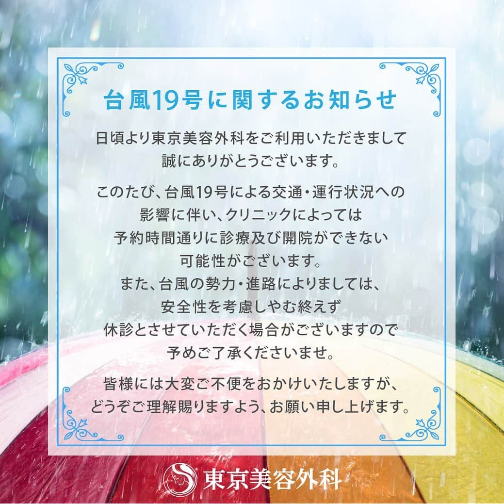 東京美容外科公式さんのインスタグラム写真 - (東京美容外科公式Instagram)「＜台風19号に関するお知らせ＞ 日頃より東京美容外科をご利用いただきまして誠にありがとうございます。 ㅤㅤㅤㅤㅤㅤㅤㅤㅤ このたび、台風19号による交通・運行状況への影響に伴い、クリニックによっては予約時間通りに診療及び開院ができない可能性がございます。 また、台風の勢力・進路によりましては、安全性を考慮しやむ終えず休診とさせていただく場合がございますので予めご了承くださいませ。 ㅤㅤㅤㅤㅤㅤㅤㅤㅤ 皆様には大変ご不便をおかけいたしますが、どうぞご理解賜りますよう、お願い申し上げます。 ㅤㅤㅤㅤㅤㅤㅤㅤㅤ ◇ご予約変更・キャンセル・その他のお問い合わせにつきまして 0120-658-958 受付時間 9:00～21:00 ㅤㅤㅤㅤㅤㅤㅤㅤㅤ お問い合わせのお電話が大変混み合い、繋がりにくくなることが予想されます。 お電話がつながらない場合には、少々お時間あけてお掛け直しいただけますようお願い申し上げます。 ㅤㅤㅤㅤㅤㅤㅤㅤㅤ ㅤㅤㅤㅤㅤㅤㅤㅤㅤ 【東京美容外科】﻿ ====🎁お問い合わせはこちら🎁=====﻿ ▼フリーダイヤル﻿ ☎0120-658-958﻿ （コールセンター受付時間：9：00～21：00） .﻿ ▼LINE予約﻿ @ tkc110 ============== ㅤㅤㅤㅤㅤㅤㅤㅤㅤ #東京美容外科 #美容皮膚科 #美容外科 #当日予約 #今すぐ行きたい #ウルトラセルqプラス #ハイフ #コラーゲンピール #マッサージピール #肌メンテ #肌メンテナンス #週末美容 #糸リフト #ミントリフト #スマイルリップ #ダイエット #台風19号」10月11日 18時00分 - tokyobiyougeka_jimukyoku