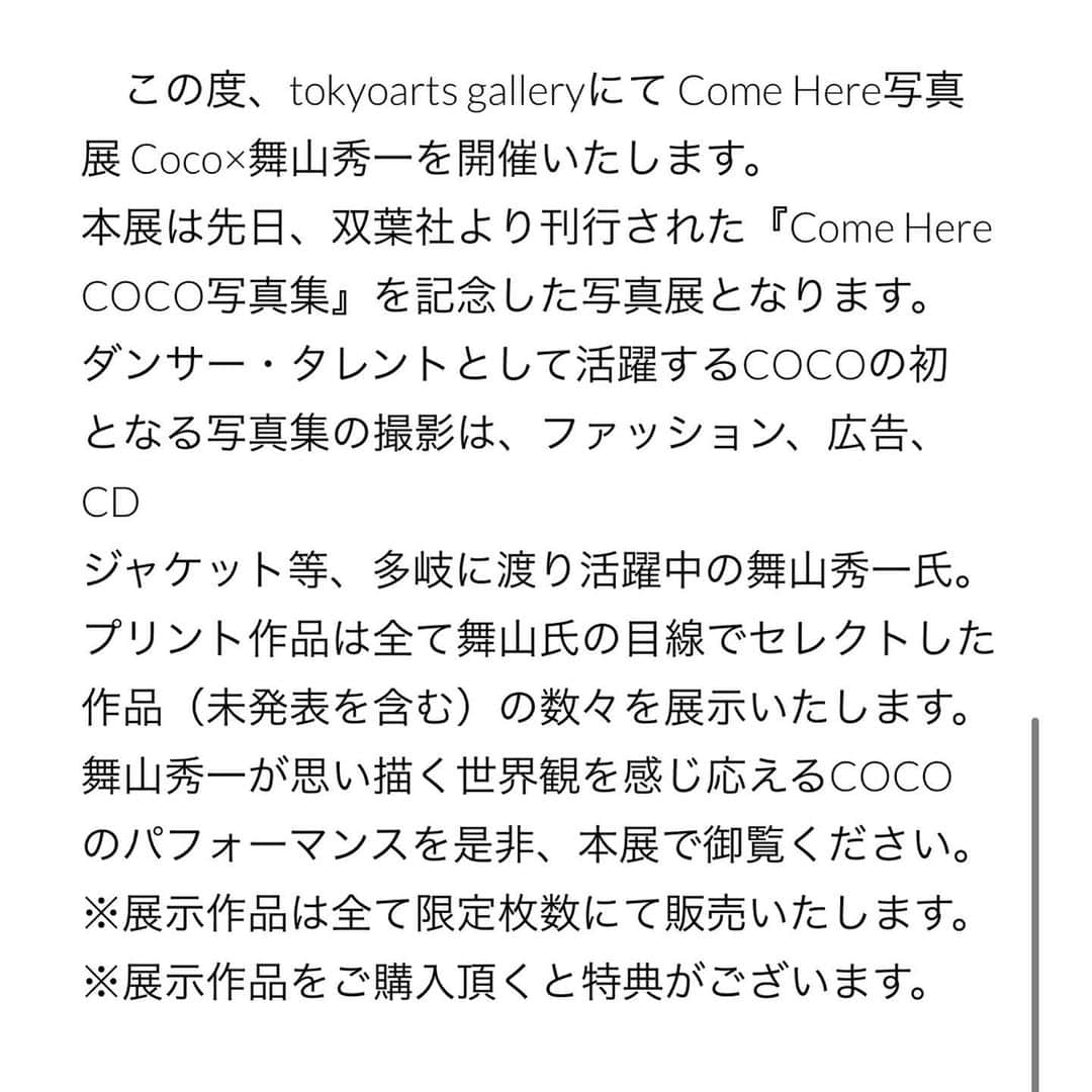 COCOさんのインスタグラム写真 - (COCOInstagram)「. ご報告💙💙 【12/21-12-29】 COCO Come Here HIDEKAZU MAIYAMA PHOTO EXHIBITION . (※詳細は画像をスクロールして下さい) . この度、tokyoarts galleryにて Come Here写真展 Coco×舞山秀一を開催いたします。 本展は先日、双葉社より刊行された『Come Here COCO写真集』を記念した写真展となります。 ダンサー・タレントとして活躍するCOCOの初となる写真集の撮影は、ファッション、広告、CDジャケット等、多岐に渡り活躍中の舞山秀一氏。プリント作品は全て舞山氏の目線でセレクトした作品（未発表を含む）の数々を展示いたします。舞山秀一が思い描く世界観を感じ応えるCOCOのパフォーマンスを是非、本展で御覧ください。 ※展示作品は全て限定枚数にて販売いたします。 ※展示作品をご購入頂くと特典がございます。 . 12/21 (Sat.)‒ 12/29 (Sun.) 12:00 - 20:00 (入場無料)​ Last day -18:00 . 会場：tokyoarts gallery 〒150-0011 東京都渋谷区東2-23-8 ℡03-6427-6665 / info@tokyoarts.com .  12/22（Sun.)、12/29（Sun.） にはトークショーもさせていただきます✨ .  舞山秀一さんと私の作る世界観を 皆様せひ感じにきて下さい。  https://www.tokyoartsgallery.com/single-post/cocophoto」10月14日 17時42分 - coco_coco000