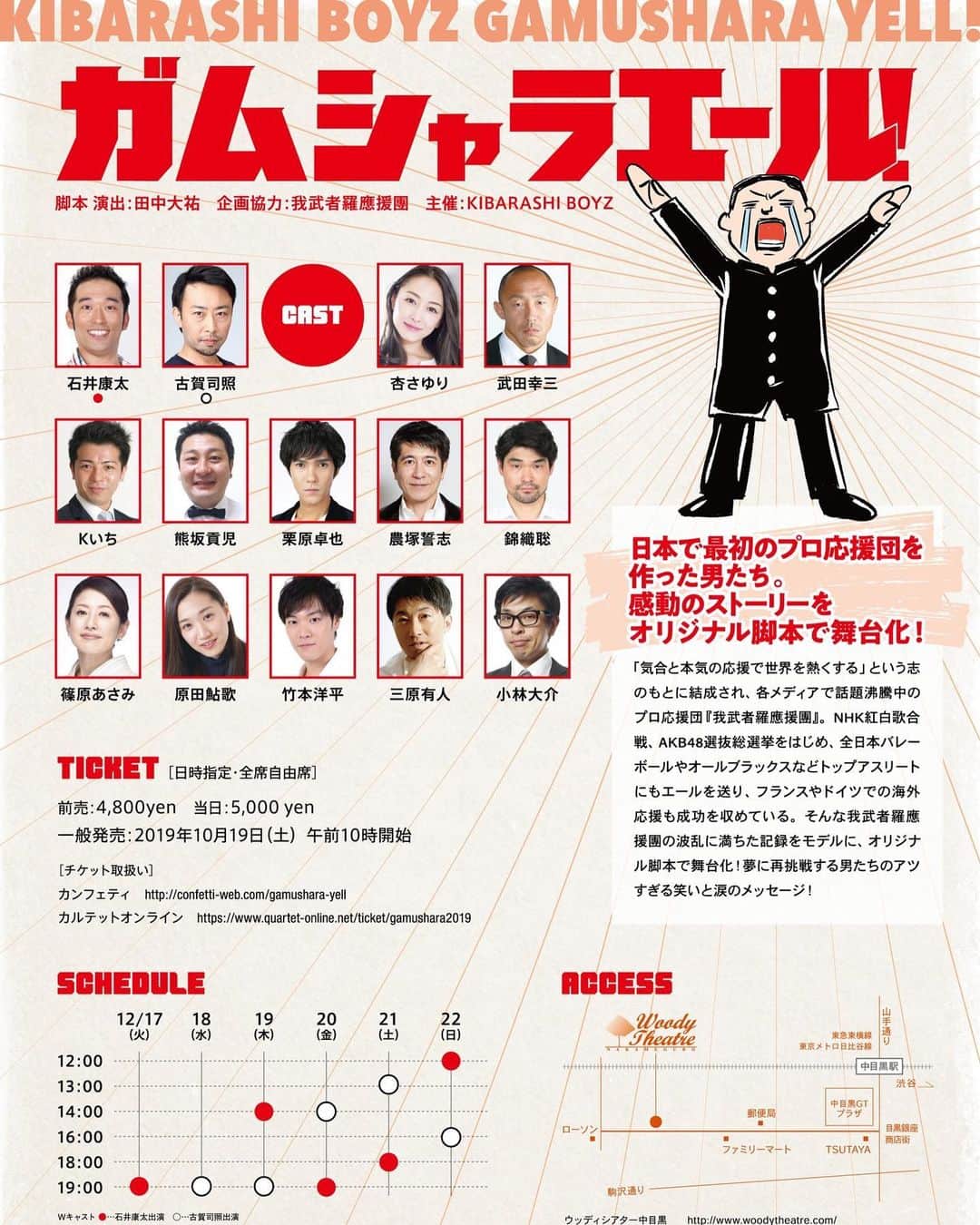 のインスタグラム：「さてさて次回の舞台告知です✨ 今年最後の舞台です🥺 気晴らしBOYZです😝✨ . 観に来てね❤️✨ . 「ガムシャラエール！」 －本気で生きたら応援団が仕事になった－  日本で最初のプロ応援団を作った男たちの感動のストーリーをオリジナル脚本で舞台化！ 「気合と本気の応援で世界を熱くする」という志のもとに結成され、各メディアで話題沸騰中のプロ応援団『我武者羅應援團』。NHK紅白歌合戦、AKB48選抜総選挙をはじめ、全日本バレーボールやオールブラックスなどトップアスリートにもエールを送り、フランスやドイツでの海外応援も成功を収めている。そんな我武者羅應援團の波乱に満ちた記録をモデルに、オリジナル脚本で舞台化！　夢に再挑戦する男たちのアツすぎる笑いと涙のメッセージ！ ■キャスト 石井康太 (Wキャスト紅)・古賀司照 (Wキャスト白) ／ 杏さゆり・武田幸三 ／ Kいち・熊坂貢児・栗原卓也・農塚誓志・錦織聡・篠原あさみ・原田鮎歌・竹本洋平・三原有人・小林大介 ■タイムテーブル 12/17(火) 19:00(紅) 12/18(水) 19:00(白) 12/19(木) 14:00(紅)  19:00(白) 12/20(金) 14:00(白) 19:00(紅) 12/21(土) 13:00(白)  18:00(紅) 12/22(日) 12:00(紅) 16:00(白) Wキャスト 紅：石井康太出演　白：古賀司照出演 全10ステージ ※受付開始は開演の45分前、開場は開演の30分前です。 ※未就学児童入場不可 ■会場 ウッディシアター中目黒 東京都目黒区上目黒2-43-5キャトルセゾンB1 地下鉄日比谷線・東急東横線　中目黒駅より徒歩8分 目黒銀座商店街内 ■チケット 前売り4800円　当日5000円（全席自由） 一般発売：2019年10月19日（土）午前10時開始 カンフェティ／カルテットオンライン ■お問い合わせ MAIL：kibarashiboyz.info@gmail.com 制作直通TEL：070-1500-7196（担当：吉水） 劇場TEL：03-3791-6566 公式HP：http://tanaka-daisuke.com/ ■スタッフ 舞台監督：大友圭一郎／美術：大津英輔（＋鴉屋）／照明：赤田智宏（ALOP）／音響：田中亮大（Paddy・Field）／デザイン：細見龍司／演出助手：錦織聡／制作：吉水葵、伊藤沙耶／企画協力：我武者羅應援團／主催：KIBARASHI BOYZ ■協力 A Tower／NPO法人文化芸術支援センター／オハヨウ劇場40分／グッドラックカンパニー／Satisfaction and necessary／smokers／Jolly unlimited／ファンファーレ／プレステージ／舞夢プロ／吉本興業／ワタナベエンターテインメント（五十音順） ■協賛 株式会社ティーシダン／フルヤ歯科クリニック（五十音順）」
