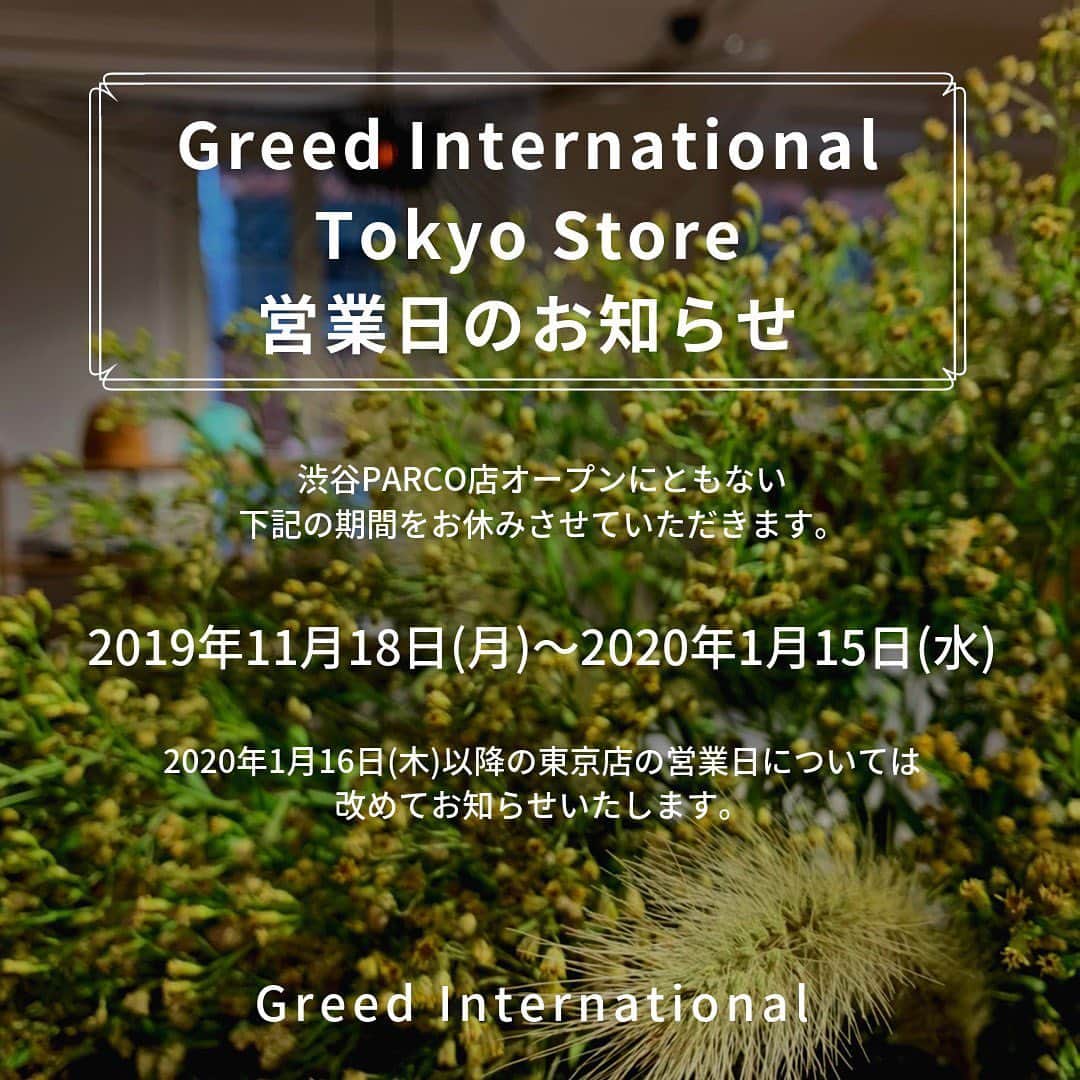 GREED TOKYO STOREさんのインスタグラム写真 - (GREED TOKYO STOREInstagram)「. 《Greed International SHIBUYA PARCO Store OPEN！》 いつもGreed International Tokyo Storeをご愛顧いただき 誠にありがとうございます。  11月22日(金)10時よりGreed International SHIBUYA PARCO Storeが渋谷PARCO 3階にグランドオープンいたします！  渋谷PARCO店では限定商品も発売されます！ 是非、渋谷PARCO店に遊びにいらして下さいませ。 . 《Greed International Tokyo Store 営業日日程のお知らせ》  渋谷PARCO店オープンにともない、 誠に勝手ながらGreed International Tokyo Storeは 下記の期間をお休みさせていただきます。 ・2019年11月18日(月)〜2020年1月15日(水) ※2020年1月16日(木)以降の東京店の営業日については改めてお知らせらせいたします。  大変ご不便ご迷惑をお掛けいたしますが、 何卒宜しくお願いいたします。 . 《ご予約商品・お取り置き商品のお受け取りに関しまして》 ・11月15日(金)までに入荷したご予約商品、お取置き商品は 11月17日(日)までにGreed Tokyo Storeにて お受け取りをお願いいたします。  11月17日(日)までにお受け取りが難しい場合は、 11月25日(月)以降渋谷PARCO店にて お受け取りをお願いいたします。  渋谷PARCO店は混雑が予想されるため お待たせする場合がございます。 ご了承の程お願いいたします。 ・11月25日(月)以降に入荷した商品は渋谷PARCO店にて お受け取りをお願いいたします。 . お問い合わせ：03-6721-1310 #greedinternational  #greedinternationaltokyo  #information」10月16日 11時33分 - greed_tokyo