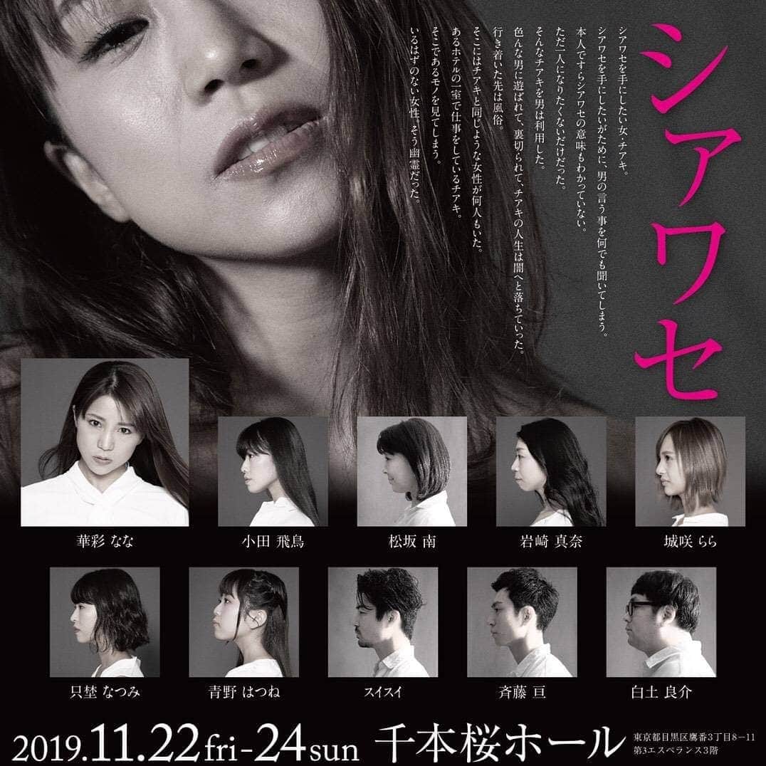 のインスタグラム：「☆nana produce☆ 　舞台【シアワセ】 《日時》(全六公演) 2019年11月22日(金)～24日(日) 11月22日(金)15時から、19時から 11月23日(土)13時から、17時から 11月24日(日)13時から、17時から 《会場》 千本桜ホール 東急東横線『学芸大学』徒歩１分 東京都目黒区鷹番３丁目８−１１ー3F 《キャスト》 ☆華彩なな ☆小田飛鳥 ☆松坂南 ☆岩崎真奈 ☆城咲らら ☆只埜なつみ ☆青野はつね ☆スイスイ ☆斉藤亘 ☆白土良介 《チケット》 A席3800円　 S席5500円 (サイン入り台本、ブロマイド付前方席)  nanairoland@gmail.comまでメールしてくださいね❤️ タイトル『シアワセチケット予約』  1名前  2希望のお日にちと時間  3席(AかSについて)  4枚数  記入漏れがないようにお願いいたします！」
