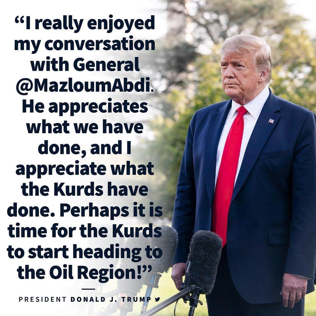 ドナルド・トランプさんのインスタグラム写真 - (ドナルド・トランプInstagram)「I really enjoyed my conversation with General Mazloum. He appreciates what we have done, and I appreciate what the Kurds have done. Perhaps it is time for the Kurds to start heading to the Oil Region!」10月25日 1時35分 - realdonaldtrump