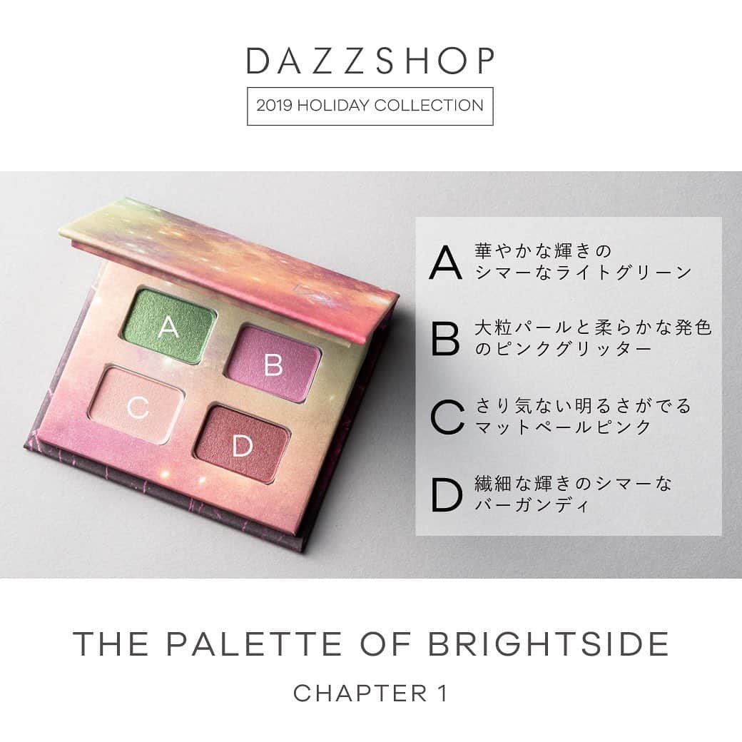 dazzshop officialさんのインスタグラム写真 - (dazzshop officialInstagram)「. . 【2019 HOLIDAY COLLECTION】第一弾 . THE PALETTE OF BRIGHTSIDE ザ パレットオブブライトサイド . なめらかで高密着なテクスチャーの限定アイシャドウパレット。 マット、シマー、グリッターの質感で、単色でもレイヤードしても楽しめるカラーがラインナップ。 . ■CHAPTER 1 / ¥6,300(税抜) 11/1(金)発売。ご予約承り中。 . #DAZZSHOP #ルミネエスト新宿 #大丸札幌 #そごう横浜 #阪急うめだ本店 #阪急百貨店 #阪急三番街 #松坂屋名古屋 #eyemakeup #makeup #beauty #cosme #ビューティー #メイク #アイメイク #コスメ #holidaycollection #holiday #limited #限定 #限定色」10月28日 15時59分 - dazzshop_official