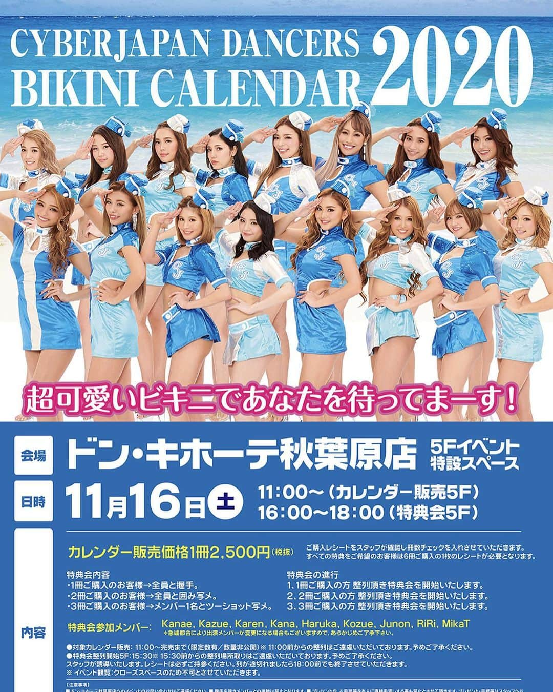 CYBERJAPAN Staffさんのインスタグラム写真 - (CYBERJAPAN StaffInstagram)「CYBERJAPAN DANCERS 2020 BIKINI CALENDAR . 昨年に引き続き、2020年の CYBERJAPAN DANCERS 公式ビキニカレンダーが発売決定！ . 13名の人気メンバー Kanae, Kazue, Karen, Kana, Haruka, Kozue, Mika T, RiRi, Junon, Juri, Hitomi, Mirin, Natsune が、一年中がビキニ！！をテーマに、春夏秋冬の四季折々、月変わりでセクシーなビキニ姿で登場！ . オールカット撮りおろしの貴重なカレンダーで、一年中楽しめるファン垂涎の限定部数商品！ . また、この商品をお買い上げの方を対象に、2019年11月16日（土）ドン・キホーテ秋葉原店 にて、販売特典会を実施する事が決定。 カレンダーと同じく、ビキニで皆様をお出迎えするメンバーとの握手、集合写真、ツーショットなどが楽しめます。 . ***************** 「CYBERJAPAN DANCERS 2020 BIKINI CALENDAR」購入者特典会 in 秋葉原！ ≪可愛いビキニであなたを待ってまーす！≫ ***************** . ■ 会場: ドン・キホーテ秋葉原店 5Fイベント特設スペース ■ 日時: 2019年11月16日（土) ■ 時間: 16:00〜18:00 ■ 出演: Kanae, Kazue, Kana, Karen, Haruka, Mika T, RiRi, Kozue, Junon. . ※ カレンダー購入特典会: 16:00〜18:00 ※ 列が途切れましたら、18時前でも終了させて頂きます。 . <対象商品> CYBERJAPAN DANCERS 「2020 BIKINI CALENDAR」 販売価格1冊: 2,500円 (税抜) . <特典会内容> ■ 特典会内容： ・1冊ご購入のお客様 → 全員と握手。 ・2冊ご購入のお客様 → 全員と囲み写メ。 ・3冊ご購入のお客様 → メンバー１名とツーショット写メ。 . ■ 特典会の進行： 1、1冊ご購入の方 整列頂き特典会を開始いたします。 2、2冊ご購入の方 整列頂き特典会を開始いたします。 3、3冊ご購入の方 整列頂き特典会を開始いたします。 . ● 対象カレンダー販売: 11:00〜完売まで (限定数有/数量非公開) ※ 11:00前からの整列はご遠慮いただいております。予めご了承ください。 . ● イベント5F整列開始：15:30 ※ 15:30前からの整列場所取りはご遠慮いただいております。予めご了承ください。 スタッフが誘導いたします。レシートは必ずご持参ください。列が途切れましたら17：30前でも終了させていただきます。 ※ イベント観覧：クローズスペースのため不可とさせていただきます。 . 詳しくは：  http://cyberjapan.tv/archives/20935 . . #cyberjapan #cyberjapandancers #サイバージャパン #サイバージャパンダンサーズ #特典会 #bikinigirls #ビキニ」10月29日 19時15分 - cyberjapan