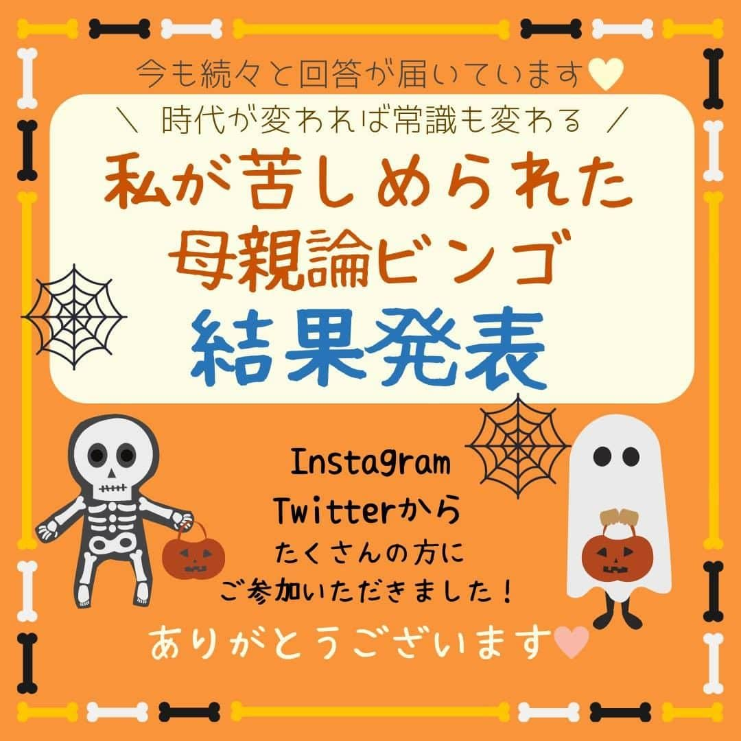 ママリさんのインスタグラム写真 - (ママリInstagram)「母親論ビンゴ集計結果発表🎃 #ママリ ⁠ .⁠　⁠ Instagramのストーリーよりたくさんの方に参加いただきました、私が苦しめられた母親論ビンゴ👻（現在も回答が届いております🙏）⁠ ⁠. ⁠ 集計結果をランキングでベスト5まで出しているので⁠ 見てみてくださいね。⁠ ⁠. ⁠ 育児中に追い詰められる言葉や考え方を、撃退しましょう！⁠ .⁠ ＜本企画におけるママリの想い＞⁠ 私たちはママリを運用する中で、たくさんのお母さんたちが世間からのプレッシャーや「理想のお母さん像」に追い詰められ、心身ともに疲れてしまうことがある、ということを感じてきました。⁠ ⁠ 今回のビンゴは、人を追い詰める育児論や母親論に、「悩んでいるのは自分だけじゃないんだ」と感じてもらうきっかけにして欲しいという想いで企画しています。⁠ . ⁠ また、⁠ ・悩んでいる渦中のママが先輩ママのビンゴを見ることで、「悩むようなことじゃないんだ」と日々のプレッシャーを少しでも軽くして欲しい。⁠ ・ビンゴに書かれている内容を誰かに言ってしまった人が「自分の言葉で人を傷つけていたのかもしれない」と気づくきっかけになり、ママを取り巻く環境が良いものに変化していって欲しい⁠ という想いがありました。⁠ ⁠ 今後もママリでは様々な"きっかけ"を作れるような企画を実施し、より多くの方にお楽しみいただけるコンテンツを提供できるようにしたいと思っております。⁠ ⁠ 時代に応じて変わる育児の常識。⁠ ⁠ 今回のビンゴを通じて、ほんの少しでも誰かの気持ちを楽にしたり、⁠ ママが過ごしやすい環境に変わるための空気づくりを担えていたら、⁠ ママリはとても嬉しいです。⁠ ⁠ 今後ともママリをどうぞよろしくお願いします。⁠ ⌒⌒⌒⌒⌒⌒⌒⌒⌒⌒⌒⌒⌒⌒⌒⌒*⁣⠀﻿⁠ みんなのおすすめアイテム教えて ​⠀﻿⁠ #ママリ口コミ大賞 ​⁣⠀﻿⁠ ⠀﻿⁠ ⁣新米ママの毎日は初めてのことだらけ！⁣⁣⠀﻿⁠ その1つが、買い物。 ⁣⁣⠀﻿⁠ ⁣⁣⠀﻿⁠ 「家族のために後悔しない選択をしたい…」 ⁣⁣⠀﻿⁠ ⁣⁣⠀﻿⁠ そんなママさんのために、⁣⁣⠀﻿⁠ ＼子育てで役立った！／ ⁣⁣⠀﻿⁠ ⁣⁣⠀﻿⁠ あなたのおすすめグッズ教えてください ​ ​ ⁣⁣⠀﻿⁠ ⠀﻿⁠ ■抽選で人気アイテムをプレゼント！⁣⠀﻿⁠ #ママリ口コミ大賞 をつけて投稿してくださった方の中より、⠀﻿⁠ 毎月インスタグラムのライブ配信で使用するアイテムをプレゼント♪⠀﻿⁠ ⁣⠀﻿⁠ ⠀﻿⁠ 【応募方法】⠀﻿⁠ #ママリ口コミ大賞 をつけて、⠀﻿⁠ アイテム・サービスの口コミを投稿！⠀﻿⁠ ⁣⁣⠀﻿⁠ (例)⠀﻿⁠ 「このママバッグは神だった」⁣⁣⠀﻿⁠ 「これで寝かしつけ助かった！」⠀﻿⁠ ⠀﻿⁠ あなたのおすすめ、お待ちしてます ​⠀﻿⁠ ⁣⠀⠀﻿⁠ * ⌒⌒⌒⌒⌒⌒⌒⌒⌒⌒⌒⌒⌒⌒⌒⌒*⁣⠀⠀⠀⁣⠀⠀﻿⁠ ⁣💫先輩ママに聞きたいことありませんか？💫⠀⠀⠀⠀⁣⠀⠀﻿⁠ .⠀⠀⠀⠀⠀⠀⁣⠀⠀﻿⁠ 「悪阻っていつまでつづくの？」⠀⠀⠀⠀⠀⠀⠀⁣⠀⠀﻿⁠ 「妊娠から出産までにかかる費用は？」⠀⠀⠀⠀⠀⠀⠀⁣⠀⠀﻿⁠ 「陣痛・出産エピソードを教えてほしい！」⠀⠀⠀⠀⠀⠀⠀⁣⠀⠀﻿⁠ .⠀⠀⠀⠀⠀⠀⁣⠀⠀﻿⁠ あなたの回答が、誰かの支えになる。⠀⠀⠀⠀⠀⠀⠀⁣⠀⠀﻿⁠ .⠀⠀⠀⠀⠀⠀⁣⠀⠀﻿⁠ 女性限定匿名Q&Aアプリ「ママリ」は @mamari_official のURLからDL✨⁣⠀⠀﻿⁠ .⠀⠀⠀⠀⠀⠀⠀⠀⠀⠀⠀⠀⠀⠀⠀⠀⠀⠀⠀⠀⠀⠀⠀⠀⁣⠀⠀﻿⁠ .⁣⠀⠀﻿⁠ #男の子 ⁣#女の子#親バカ部 #育児 #家族 #成長記録 #子育て ⁠ #赤ちゃん#赤ちゃんのいる生活 #子供 #日常⁠ #可愛い ⁠ #ママ#プレママ #親バカ部 ⁠#0歳 #1歳⁣ #2歳 #新生児 #妊婦⁣ #主婦 #家事#ビンゴ#母性#一人っ子#夜泣き」11月1日 21時00分 - mamari_official