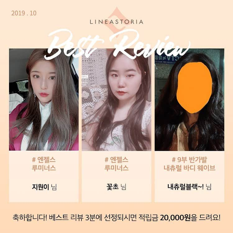 Linea-Storia KOREAさんのインスタグラム写真 - (Linea-Storia KOREAInstagram)「2019년도 리네아스토리아 10월 베스트 리뷰 당첨자 발표-! ♥ . 지원이 님 # 엔젤스 루미너스 꽃초 님 # 엔젤스 루미너스 내츄럴블랙~! 님 # 9부 반가발 내츄럴 바디 웨이브 . 모두모두 축하합니다^^* 적립금은 마이페이지에서 확인해주세요~ . 당첨자 분들 외에도 정성스런 리뷰 남겨주신 모든 분들께 감사드리며, 여러분들도 다음 달 베스트 리뷰 주인공이 되실 수 있어요~!! . 매달 첫째 주 베스트 리뷰 3분을 선정하여 적립금 20,000원을 드립니다! . 앞으로도 리네아스토리아 많이 사랑해 주실꺼죠~? ♥」11月5日 11時01分 - lineastoria_korea