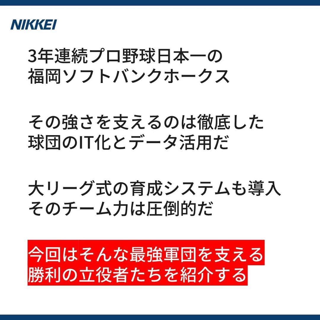 日本経済新聞社さんのインスタグラム写真 - (日本経済新聞社Instagram)「3年連続プロ野球日本一の 福岡ソフトバンクホークス。 その強さを支えるのは 徹底した球団のIT化とデータ活用だ。 今回はそんな最強軍団を支える 勝利の立役者たちを紹介する。  https://www.nikkei.com/article/DGXMZO52220750V11C19A1000000/?n_cid=SNSIG002  #nikkei #日経 #日本経済新聞 #日経電子版 #ストーリー #プロ野球 #ソフトバンク #起業家 #球界再編 #孫正義 #世界一 #大リーグ」11月19日 13時25分 - nikkei