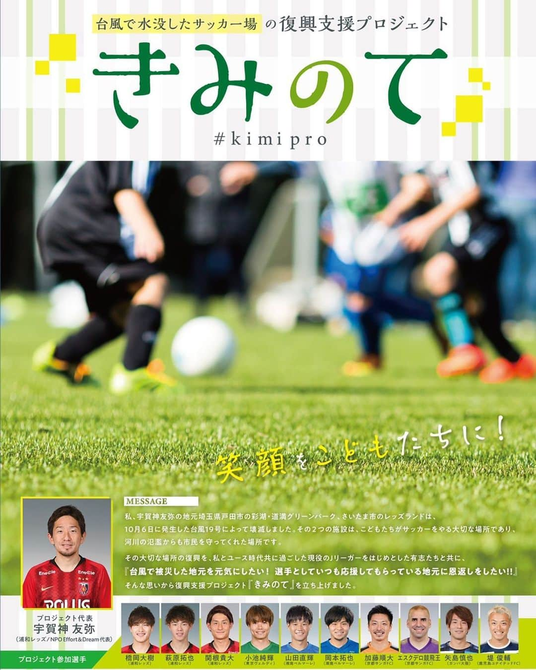 堤俊輔のインスタグラム：「【台風19号復興支援プロジェクト】 台風19号の被害により水没した「#レッズランド」「#彩湖道満グリーンパーク」復旧のため #宇賀神友弥 選手とともに復興支援プロジェクト「#きみのてプロジェクト」に参加することになりました。 ㅤㅤㅤㅤㅤㅤㅤㅤㅤ クラウドファンディングを通して、水没して使えなくなってしまった芝生を修復するための費用を集めるべく活動していきます。 ㅤㅤㅤㅤㅤㅤㅤㅤㅤ こちらのアカウントで随時情報を更新していきます 👉 @kimipro_  皆様のあたたかいご支援ご協力のほど、 何卒よろしくお願いいたします。ㅤㅤㅤㅤㅤㅤㅤㅤㅤ  #きみのてプロジェクト#きみのて #kimipro #サッカー選手ボランティア #復興支援」