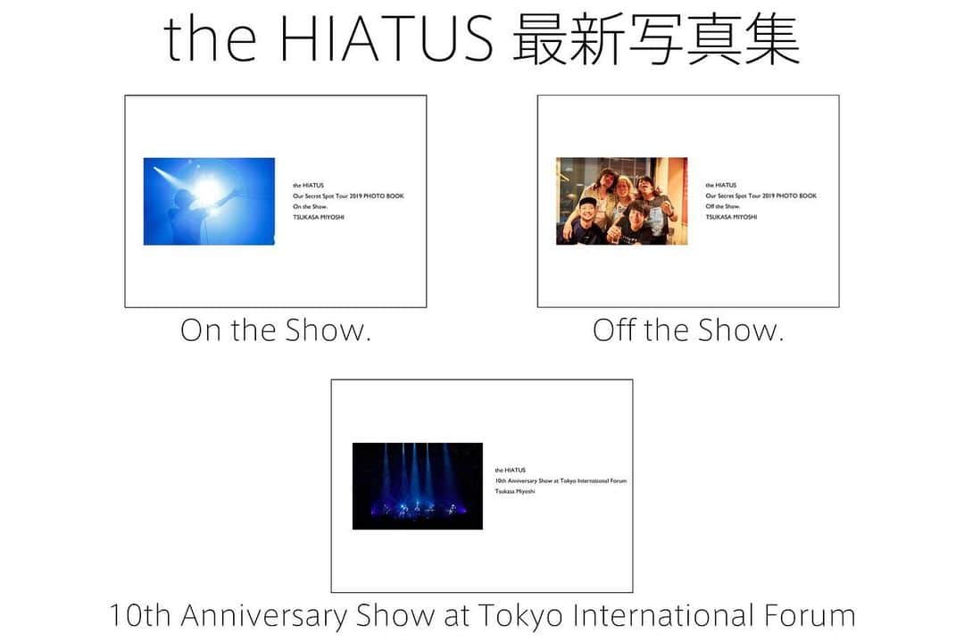 三吉ツカサのインスタグラム：「できたよー！！ 三吉ツカサ撮影 the HIATUS写真集 写真販売サイトShowcase Printsにて3冊同時に先行予約販売を開始いたしました！ ⁣⁣⁣⁣⁣⁣⁣⁣⁣⁣⁣@showcasemanagement ⁣⁣⁣⁣⁣⁣⁣⁣⁣⁣(https://www.showcase-prints.com) * * カメラマン三吉ツカサが2019年のthe HIATUSに密着し、その姿を写真に収めてきました。 “Our Secret Spot Tour 2019” のライブ写真を収めた「On the Show.」 同ツアーのオフショット写真集「Off the Show.」 そして、活動開始10周年を記念して国際フォーラムで行われたワンマンライブの写真を収めた 「10th Anniversary Show at Tokyo International Forum」 3冊の写真集を通して、2019年のthe HIATUSの様々な姿がご覧いただけます。 * * <写真集概要> ●the HIATUS写真集 Our Secret Spot Tour 2019 「On the Show.」 A5サイズ/52ページ/カラー 価格 2,200円(税別) Our Secret Spot Tour 2019 全公演を撮影。 膨大なカット数の中から厳選したライブ写真を収めた「On the Show.」。 多幸感、緊張感、高揚感、見る者の感情が揺さぶられるドラマティックな一冊です。 * * ●the HIATUS写真集 Our Secret Spot Tour 2019 「Off the Show.」 A5サイズ/52ページ/カラー 価格 2,200円(税別) Our Secret Spot Tour 2019 全日程に帯同しながら撮影した オフショット写真集「Off the Show.」。 ステージ上では見られないメンバーの姿を捉えているのはもちろん、 今作は三吉ツカサによる一言が写真に添えてあり、 どんな状況を切り取った一枚なのかがわかるのも楽しい。 * * ●the HIATUS写真集「10th Anniversary Show at Tokyo International Forum」 A4サイズ/52ページ/カラー　価格 2,700円(税別) 一夜限りのアニバーサリーライブに立ち合えた人はもちろん、会場に来られなかった人もこの写真集を通して あのスペシャルな夜を目撃してください。 11年目が始まるthe HIATUSというバンドのこれからが もっと楽しみになる、そんな写真集です。 A4サイズでお楽しみください。 * * ◆先⾏予約販売期間：2019年12月4⽇(18時) 〜2019年12⽉10⽇(24時) ※数量限定商品となりますが先⾏発売期間にご購⼊された⽅には確実に商品をお届けいたします ※先行販売で写真集3冊セットをご購入の方にはポストカード3枚が特典としてつきます！ ※⼀般販売に関しましては現状未定となっております。 * * Showcase Prints　 https://www.showcase-prints.com」