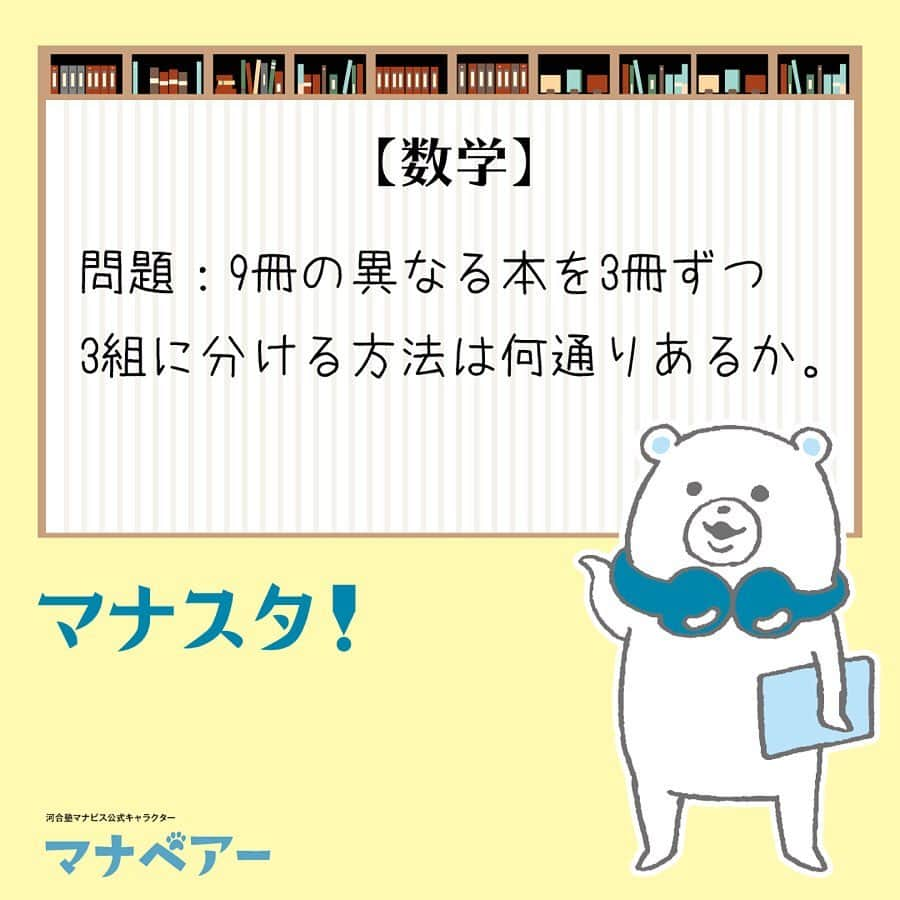 【公式】河合塾マナビスさんのインスタグラム写真 - (【公式】河合塾マナビスInstagram)「. マナベアーのスタディタイム 数学【問】 . 9冊の異なる本を3冊ずつ3組に分ける方法は何通りあるか。 . 解答：280通り . グループの区別がつくかどうか、よく考えよう！ グループの区別がつかないので、グループの数の階乗である3!で割る。 . #河合塾 #河合塾マナビス #マナグラム #マナスタ #マナベアーのスタディタイム #塾 #数学 #予備校 #勉強 #勉強垢 #勉強垢さんと繋がりたい #受験生と繋がりたい #お勉強 #受験 #受験生 #受験勉強 #受験生応援 #受験お疲れ様 #study #studygram #studyaccount #高校生 #高校生活 #大学受験 #高1 #高2 #高3 #レッツゴーカク」12月26日 16時00分 - manavis_kj