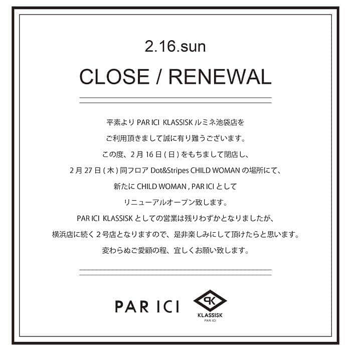 のインスタグラム：「. ●ルミネ池袋店からのお知らせ● . いつもルミネ池袋店にご来店いただき ありがとうございます。 この度2月16日をもちまして、閉店する事となりました。 長らくのご愛顧誠にありがとうございました。 . また、2月27日より同フロアにございます Dot&Stripes CHILD WOMANの区画にて 新たに『CHILD WOMAN , PAR ICI』として リニューアルオープン致します！ . PAR ICI KLASSISKとしての営業は 残り僅かとなりますが、新たな店舗のオープンを 楽しみにお待ちいただけますと幸いです。 変わらぬご愛顧の程、宜しくお願い致します。 . 2月16日までスタッフ一同 ご来店をお待ちしております◎ . #parici #parici_klassisk #parici_shop #パーリッシィ #ambidex」