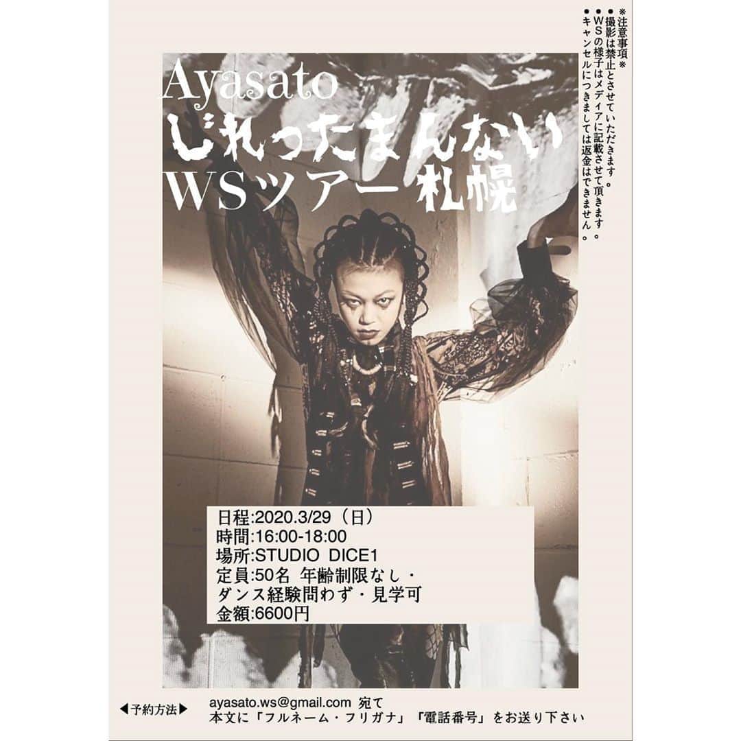 Aya Satoのインスタグラム：「Aya Sato じれったまんない WS ﻿ in 札幌﻿ ﻿ 日程:2020.3/29（日）﻿ 場所:STUDIO DICE1﻿ 時間:16:00-18:00﻿ 定員:50名 ﻿ 年齢制限なし・ダンス経験問わず・見学可﻿ 金額:6600円﻿ ﻿ 予約方法　﻿ ayasato.ws@gmail.com 宛て﻿ 本文に「フルネーム・フリガナ」「電話番号」﻿ をお送り下さい。﻿ ﻿ ※注意事項※﻿ ・当日撮影は禁止とさせて頂きます。﻿ ・ワークショップの様子はメディアに記載させて頂きます。﻿ ・なおキャンセルにつきましては返金はできません。」