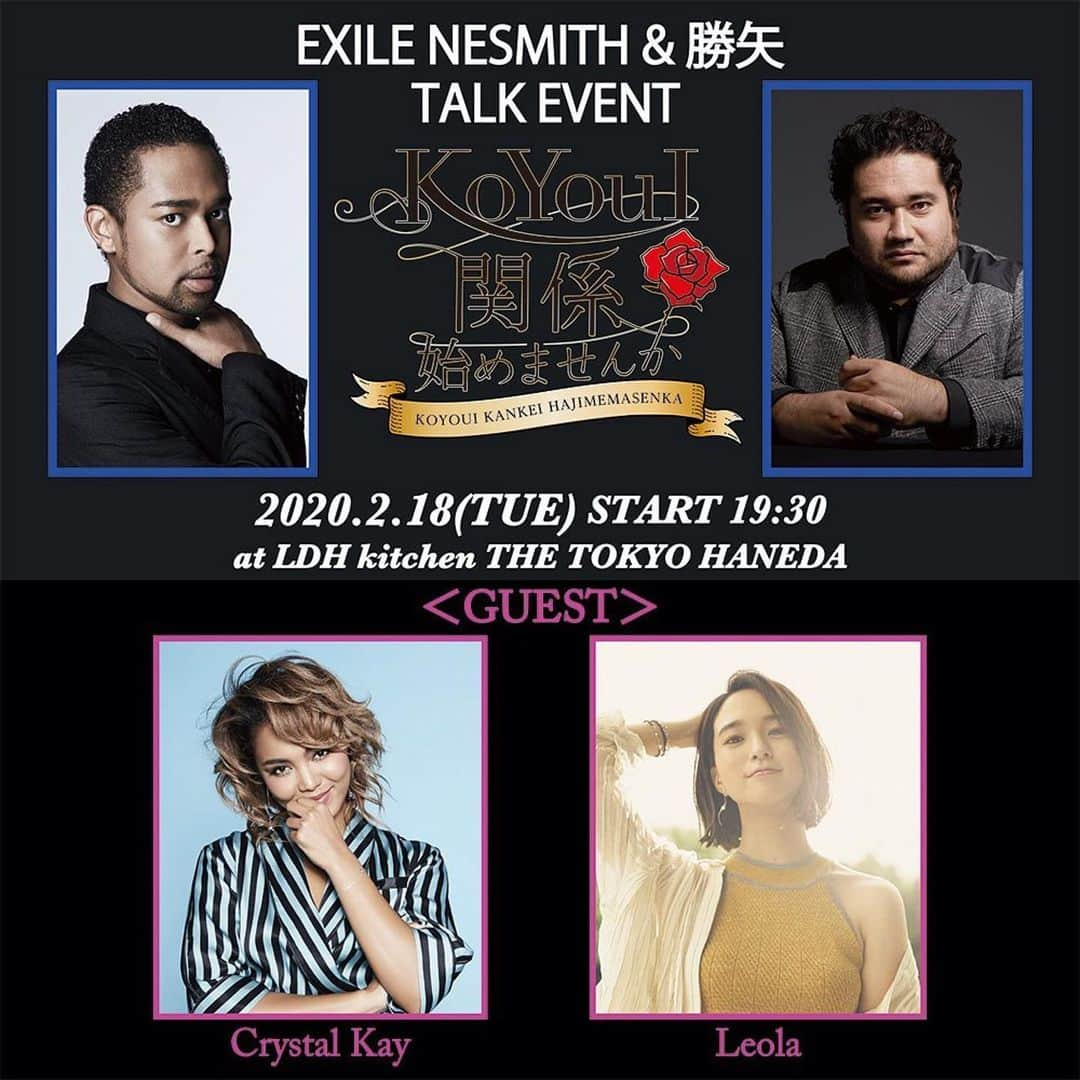 LDH kitchenさんのインスタグラム写真 - (LDH kitchenInstagram)「. @thetokyohaneda_official . . EXILE NESMITH&勝矢トークイベント「KoYouI関係始めませんか vol.3」 開催決定！ . EXILE NESMITHと勝矢によるトークイベント その名も「KoYouI関係始めませんか」 . このトークイベントは アーティストとしての活動のみならず 最近ではミュージカル「ピーターパン」はじめ、俳優としても活躍中のEXILE NESMITHと 映画・ドラマはもちろん、ミュージカルなどでも幅広く活動している勝矢。 . 【KoYouI=濃ゆい(濃いの方言)】を軸に、 これまで交わる事の無かった濃ゆい２人が 毎回テーマに沿って濃ゆいトークを展開！(予定⁉) 何が起こるか、何が聞けるかは毎回のお楽しみ！ . 3回目の今回は2月のビッグイベント(?!) “バレンタインデー”にちなんで、 「恋愛」をテーマに【KoYouI】時間をお届けします！ そして初ゲストとして、Crystal Kay、Leolaの2人を迎えて、 男性女性それぞれから「恋愛」について語ります♡ 果たして【KoYouI】4人からどんな「恋愛トーク」が聞けるのか?? . 皆さま是非お越しください!! . また、イベントの模様はLDH TERMINALにてライブ配信(スタートから1時間のみ)を予定しております。 . . 「KoYouI関係始めませんか vol.3」 . 【公演日時】 2020年2月18日(火) START 19:30 . 【会場】 LDH kitchen THE TOKYO HANEDA （東京都大田区羽田空港3-3-2 第1旅客ターミナル5F THE HANEDA HOUSE） . 【出演】 EXILE NESMITH 勝矢 ＜ゲスト＞ Crystal Kay Leola . 【テーブルチャージ】 A席：¥2,500(税別)  お席によっては、一部見えづらい可能性がございます。予めご了承ください。 B席：¥500(税別) 直接ステージが見えず店内モニターでご覧頂くお席になります。予めご了承ください。 ※1オーダー別途必要 . 【注意事項】 ◎ご予約に関して ・ご予約はお1人様4名まで1件のみとさせて頂きます。 ・1週間前よりお電話（03-5579-7461）にて承ります。 電話が混み合いかかりにくくなる可能性がございます。予めご了承ください。 ・お席に関するお問い合わせはお受け致しかねますので、予めご了承ください。 . ◎ご来場時に関して ・受付にてお席をご案内致します。 ・お席はお選び頂けません。 ・当日のご来場がご予約頂いた人数に達しない場合、ご予約頂いた人数分のテーブルチャージを頂戴致します。 ・開場時間・開演時間は変更になる場合がございます。 ・都合により興行内容の一部を変更する場合がございます。 ・他のお客様と相席になる可能性がございますので、予めご了承ください。 ・開演中の撮影・録音は一切禁止とさせて頂きます。 ・満席の場合、開演中にお席にご案内できない可能性がございますので、予めご了承ください。 . ◎ご飲食に関して ・お1人様につき1オーダーのご注文をお願い致します。 . ◎LDH TERMINAL生配信に関して ・都合により事前告知なくライブ配信を中止させて頂く場合がございます。予めご了承ください。 ・ライブ配信はイベントスタートから1時間のみを予定しております。 イベント全てをライブ配信するものではありませんので、予めご了承ください。 ・「LDH TERMINAL」は、誰もが無料で楽しめるオリジナルのライブ配信や、最新のNEWSをお届けするファン必携のLDH公式アプリです。 ・ライブ配信ではリアルタイムのメンバーを見ながら、配信しているメンバーにコメントやハートを送るなどのコミュニケーションをとることができます。 ・EXILE ch会員の方のみ、配信終了後のライブ配信を「モバスタ」にてアーカイブとしてご視聴頂けます。 ・アプリのダウンロードは「App Store」「Google Play」より行ってください。 . 【LDH kitchen THE TOKYO HANEDAでのイベントにご来場の皆様へのお願い】 ■新型コロナウイルス、インフルエンザ等の感染予防・拡散防止のため、下記ご協力のほどお願いいたします。 ・発熱・咳・全身痛等の症状がある場合は、ご来場前に必ず医療機関にご連絡の上、指定された医療機関を受診されますようお願いいたします。 ・咳エチケットをお守りください。咳・くしゃみ等の症状がある方はマスクをご着用ください。 ・会場内に消毒液をご用意しております。入場の際やお手洗いの際にご利用ください。 ・拡散防止のため、スタッフもマスクを着用させて頂きます。 ・当日体調にご不安のある方は、くれぐれもご無理をなさらないようお願い致します。 . 【お問い合わせ】 LDH kitchen THE TOKYO HANEDA info@ldhkitchen-thetokyohaneda.jp . #LDH #LDHkitchen #LDHkitchenTHETOKYOHANEDA #羽田空港 #AIRPORT #EXILE #NESMITH #」2月7日 12時23分 - ldhkitchen_official