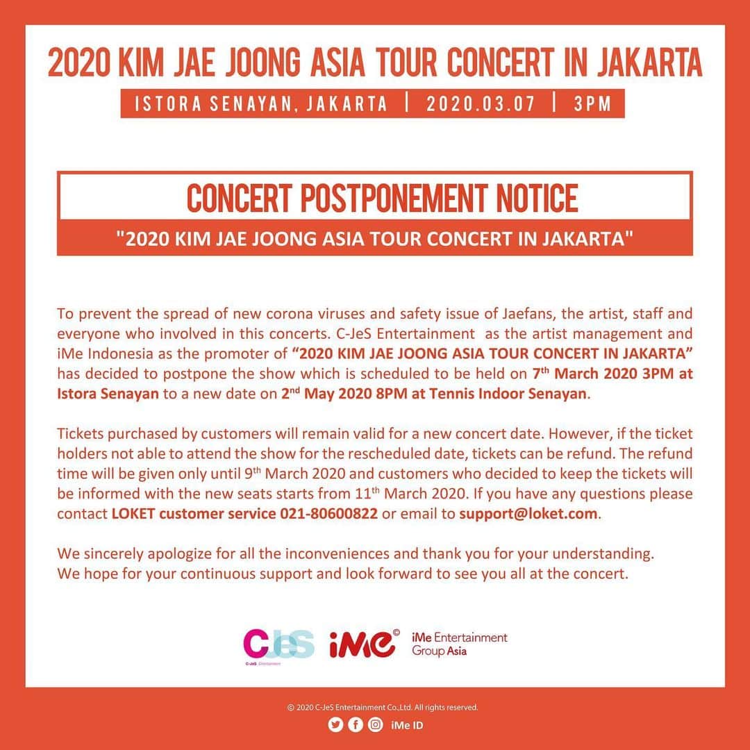 C-JeS エンタテイメントさんのインスタグラム写真 - (C-JeS エンタテイメントInstagram)「"2020 KIM JAE JOONG ASIA TOUR CONCERT IN JAKARTA" Concert Postponement Notice  To prevent the spread of the new coronavirus, after discussion ”2020 KIM JAE JONG ASIA TOUR CONCERT IN JAKARTA" concert which was scheduled on 7 March 2020 3PM at Istora Senayan will be postponed. The new concert date will on 2 May 2020 at 8PM at Tennis Indoor Senayan.  We ask for your understanding that this decision is made with the safety of the artist and audience as our top priority. Ticket buyers can attend the concert on a later date with the current ticket. However, if you are unable to attend the concert for the postponed schedule, you can get a refund for your tickets.  For more information, please check out iMe official SNS page, the organizer of overseas concerts. https://www.instagram.com/ime_indonesia/  We sincerely apologize for the inconvenience and thank you for your understanding. We look forward to meeting you at the concert with your continued support.  2020 KIM JAE JOONG ASIA TOUR CONCERT IN JAKARTA 공연 연기 공지  신종 코로나바이러스의 확산을 방지하고자 2020년 3월 7일 오후 3시에 인도네시아, 자카르타 Istora Senayan에서 진행 예정이었던 ‘2020 KIM JAE JOONG ASIA TOUR CONCERT IN JAKARTA‘공연은 소속사와 해외 공연 주관사가 함께 상의한 결과 고심 끝에 부득이하게 연기됐음을 알려드립니다. 새로운 공연일시는 2020년 5월 2일 오후 8시로 Tennis Indoor Senayan에서 열릴 예정입니다.  아티스트 및 관객의 안전을 최우선으로 고려하여 결정한 사항임을 양해 부탁드리며, 따라서 티켓 구매자들은 현 티켓 부킹 번호로 향후 연기된 일정에 맞춰 콘서트 참석이 가능합니다. 다만 연기된 일정에 맞춰 콘서트 참석이 어려울 경우 예매하신 티켓을 환불받을 수 있습니다.  더 자세한 내용은 해외 공연 주관사인 iMe 공식 SNS 페이지에서 확인 부탁드립니다 https://www.instagram.com/ime_indonesia/  불편을 끼쳐드린 점 진심으로 사과드리며 양해해 주셔서 감사합니다. 여러분의 꾸준한 성원과 함께 콘서트에서 여러분들을 만날 수 있기를 기대합니다.」2月25日 20時32分 - cjes.tagram