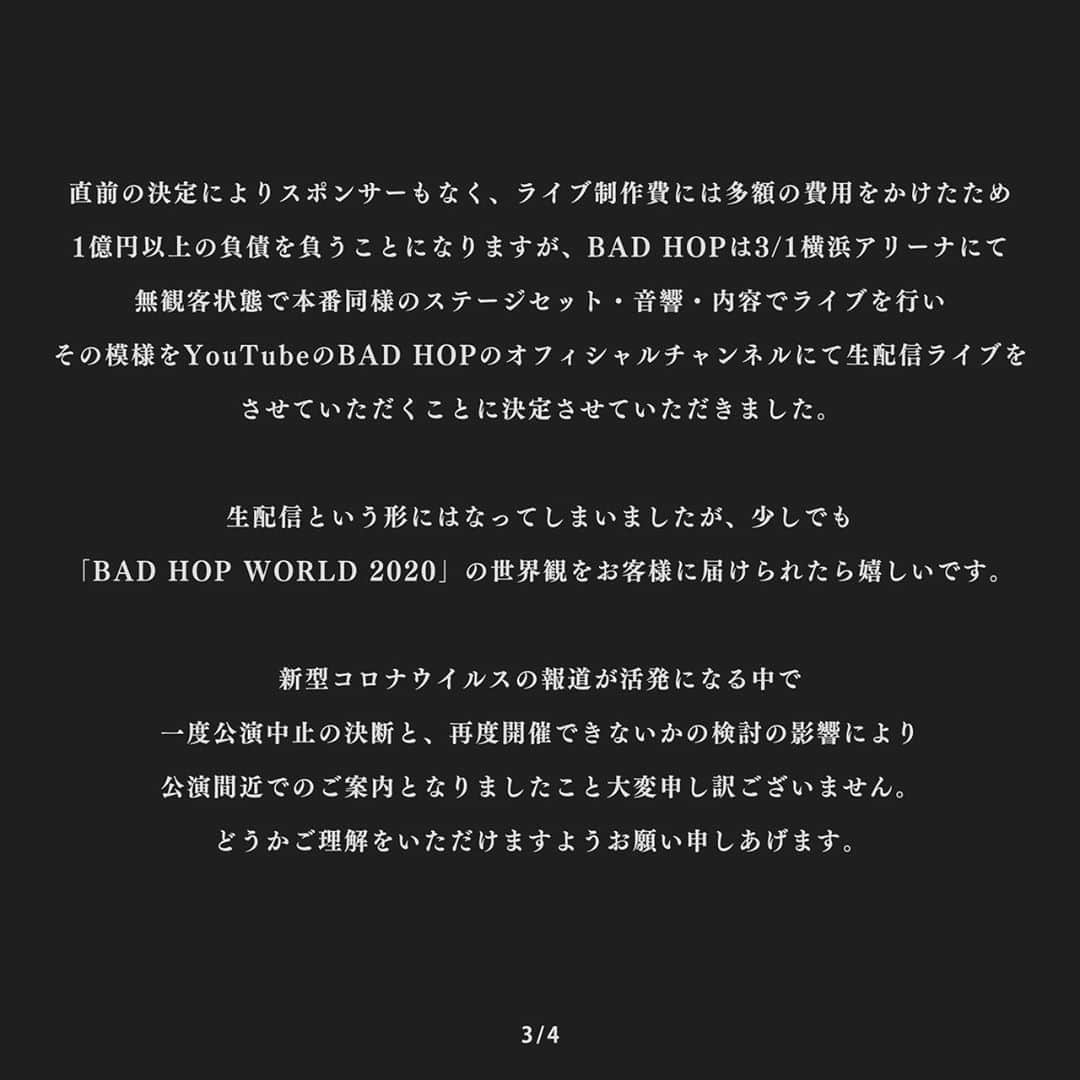 YZERRさんのインスタグラム写真 - (YZERRInstagram)「BAD HOPからのお知らせ。‬﻿ ﻿ ‪この度、コロナウイルスの影響により3月1日に予定していた横浜アリーナの公演を中止とさせて頂きます事を深くお詫び申し上げます。‬﻿ ﻿ ‪ですが、無観客状態で本番同様の内容でBAD HOPのYouTubeアカウントにてライブの生配信を決定しました。‬﻿ ﻿ ‪詳細は添付画像をご確認ください‬。﻿ ﻿ ‪※チケット払い戻しについて。‬﻿ ﻿ ‪チケットをご購入頂いていた皆様に‬﻿ ‪全額払い戻しを実施させて頂きます。‬﻿ ﻿ ‪詳細に関しましては、改めてBAD HOP WORLDオフィシャルサイト、各種チケットサイトにてご案内をさせて頂きます。‬﻿ ﻿ ‪楽しみにされていた皆様にご迷惑をおかけいたします事をお詫び申し上げます。‬ #BADHOPWORLD」2月28日 19時18分 - yzerr_breath