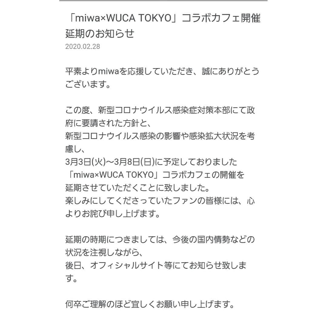 miwaさんのインスタグラム写真 - (miwaInstagram)「この度、新型コロナウイルス感染症対策本部にて政府に要請された方針と、 新型コロナウイルス感染の影響や感染拡大状況を考慮し、 3月3日(火)～3月8日(日)に予定しておりました「miwa×WUCA TOKYO」コラボカフェの開催を延期させていただくことに致しました。 miwaらしいカフェメニューを考えたり、コラボグッズの用意など一生懸命準備をしてくださったスタッフの皆様のことを思うと、とても残念です、、、 なにより楽しみにしてくださっていたファンの皆様のことを思うと胸が痛みます。 私自身、皆様に楽しんでもらえたら良いなぁとワクワクしていたので、、、仕方ないことだけど、かなしい。 また開催時期が決まったらオフィシャルサイトでお知らせしますね。」2月28日 22時55分 - miwa_official_38