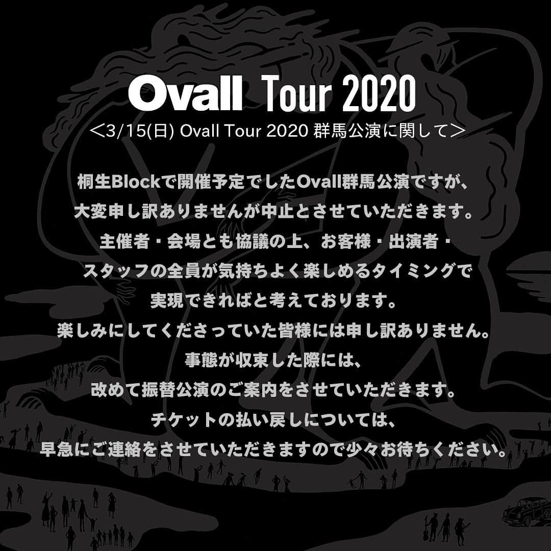 Ovallのインスタグラム：「＜Ovall Tour 2020 群馬公演に関して＞ 3/15(日)桐生Blockで開催予定でしたOvall群馬公演ですが、大変申し訳ありませんが中止とさせていただきます。 主催者・会場とも協議の上、お客様・出演者・スタッフの全員が気持ちよく楽しめるタイミングで実現できればと考えております。 楽しみにしてくださっていた皆様には申し訳ありません。 事態が収束した際には、改めて振替公演のご案内をさせていただきます。 チケットの払い戻しについては、早急にご連絡をさせていただきますので少々お待ちください。 . ■ LINE TICKET にてご購入のお客様 払戻し方法は「LINEチケットinfo」のLINEアカウントにて、LINEのトーク上でご案内をさせていただきます。 「LINEチケットinfo」アカウントとは、LINEチケットで購入・分配を受け取られたお客様が必ずフォローしているアカウントになります。 LINEチケットでご購入のお客様は、発券の有無に関わらずLINEアカウントを削除しないようにご注意ください。」