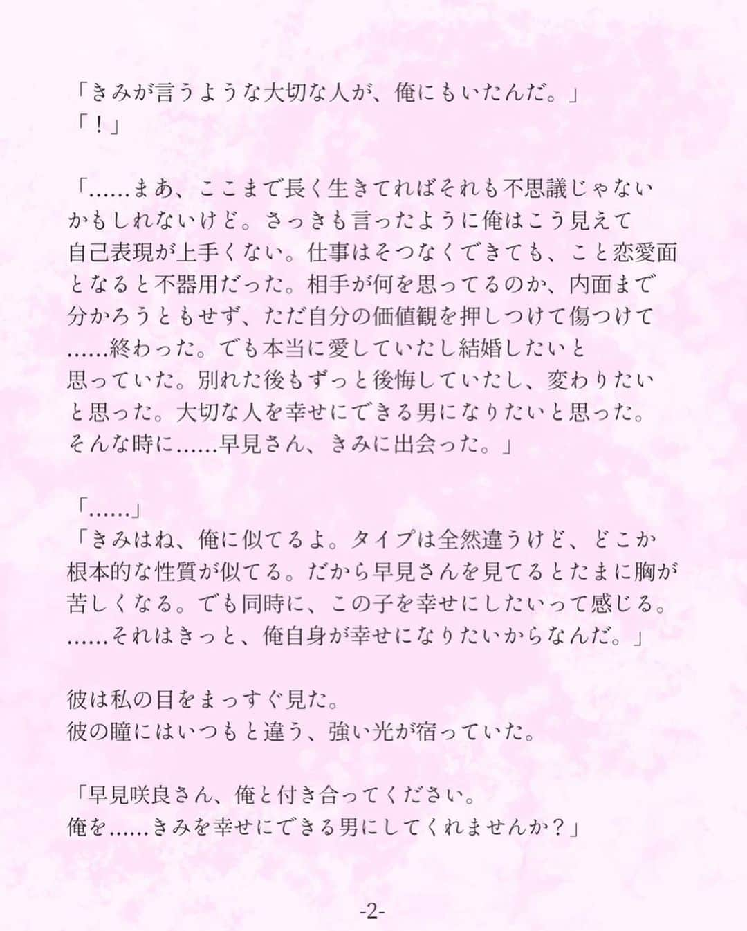 平泉春奈さんのインスタグラム写真 - (平泉春奈Instagram)「・ 連作短編『恋は2度目から』 第3話　覚悟と告白（咲良サイド） ・ ・ 杉崎さんが1人で住んでるその部屋は1LDKで 余計なものは置いていないスッキリとした印象だった。 ・ ここまで来たらそうなるであろうことは、よく分かっていた。 ただそれでも私には、伝えなければならないことがあった。 ・ 「先にお伝えしておきます。私……まだ前の彼のこと忘れてないです。心の中にいるんです。辛いのに、苦しいのに……なかなか出て行ってくれなくて。こんな気持ちのままあなたとそういう関係になっていいのか、あなたを傷つけるんじゃないかって、迷いがあります。」 ・ 一気に言って、胸がバクバクした。 杉崎さんがどんな顔をして私を見てるのか、確認するのが怖くて自然と伏目になる。 ・ 「とりあえず、座って話そうか」 ・ パッと彼を見ると、驚くほど優しい笑みで私を見つめていた。 そのまま彼は私の手を取りソファに座らせた。 そして隣に座って、私の手を握り続けたまま話し始めた。 ・ 「きみが言うような大切な人が、俺にもいたんだ。」 「！」 ・ 「……まあ、ここまで長く生きてればそれも不思議じゃないかもしれないけど。さっきも言ったように俺はこう見えて自己表現が上手くない。仕事はそつなくできても、こと恋愛面となると不器用だった。相手が何を思ってるのか、内面まで分かろうともせず、ただ自分の価値観を押しつけて傷つけて、終わった。でも本当に愛していたし結婚したいと思っていた。別れた後もずっと後悔していたし、変わりたいと思った。大切な人を幸せにできる男になりたいと思った。そんな時に……早見さん、きみに出会った。」 ・ 「……」 「きみはね、俺に似てるよ。タイプは全然違うけど、どこか根本的な性質が似てる。だから早見さんを見てるとたまに胸が苦しくなる。でも同時に、この子を幸せにしたいって感じる。……それはきっと、俺自身が幸せになりたいからなんだ。」 ・ 彼は私の目をまっすぐ見た。 彼の瞳にはいつもと違う、強い光が宿っていた。 ・ 「早見咲良さん、俺と付き合ってください。俺を……きみを幸せにできる男にしてくれませんか？」 ・ 胸の奥から優しくて温かいものが溢れ出る。 彼に向けられたこの想いは、きっと憧れだ。 なんて強い人。 人はきっと、自分自身の弱さと向き合い初めて強くなれるんだと、感じた。 彼の魅力はきっとそこから来ているのだろう。 ・ 「こんな未熟な私で良ければ……」 言葉と一緒に涙がこぼれた。 彼は声を上げて笑い、私を強く抱きしめた。 「未熟なきみがいいんだよ。一緒に成長していこう」 「はい……」 ・ ・ 杉崎さんは私の顔を愛おしそうに見つめ やがてその大きな手を口元に持ってきた。 ・ 「やっとキスできる」 ・ ポツリと呟いた後、優しく唇を重ねた。 ・ ・ to be continued ・ ・ 【登場人物】 早見　咲良(はやみさくら26歳) 杉崎　栄治(すぎさきえいじ30歳) ・ ・ ・ ============ ・ ・ 連作短編『恋は2度目から』第3話でした！ 大人になってからの2度目の本気の恋愛となると、やはり傷ついたり失敗した過去によって、迷いが生じたりどこか踏み込めなかったりする時もあると思います。なかなか十代の時のような勢いもなくなっていきます。だからこそ、会話やコミュニケーションを重ねながら丁寧に恋を始めたいって思うんですよね。それが大人の恋愛ってやつかなーなんて思いました。 次回いよいよ2人の濃厚な官能シーンをお送りします♡やっとだー(笑)お楽しみに！！ ・ ・ ・ ・ #恋は2度目から #連作短編 #カップルイラスト #恋 #愛の上書き #失恋 #新たな恋 #彼の部屋 #キス #イラスト #ラブストーリー #カップル #イラストレーション #恋愛 #恋愛小説 #アート #恋 #恋愛ドラマ #恋心 #インテリア #ポエム #創作ポエム #恋人 #過去の恋愛 #illustration #coupleillustration #Illustrator #lovers #kiss」3月11日 20時02分 - hiraizumiharuna0204