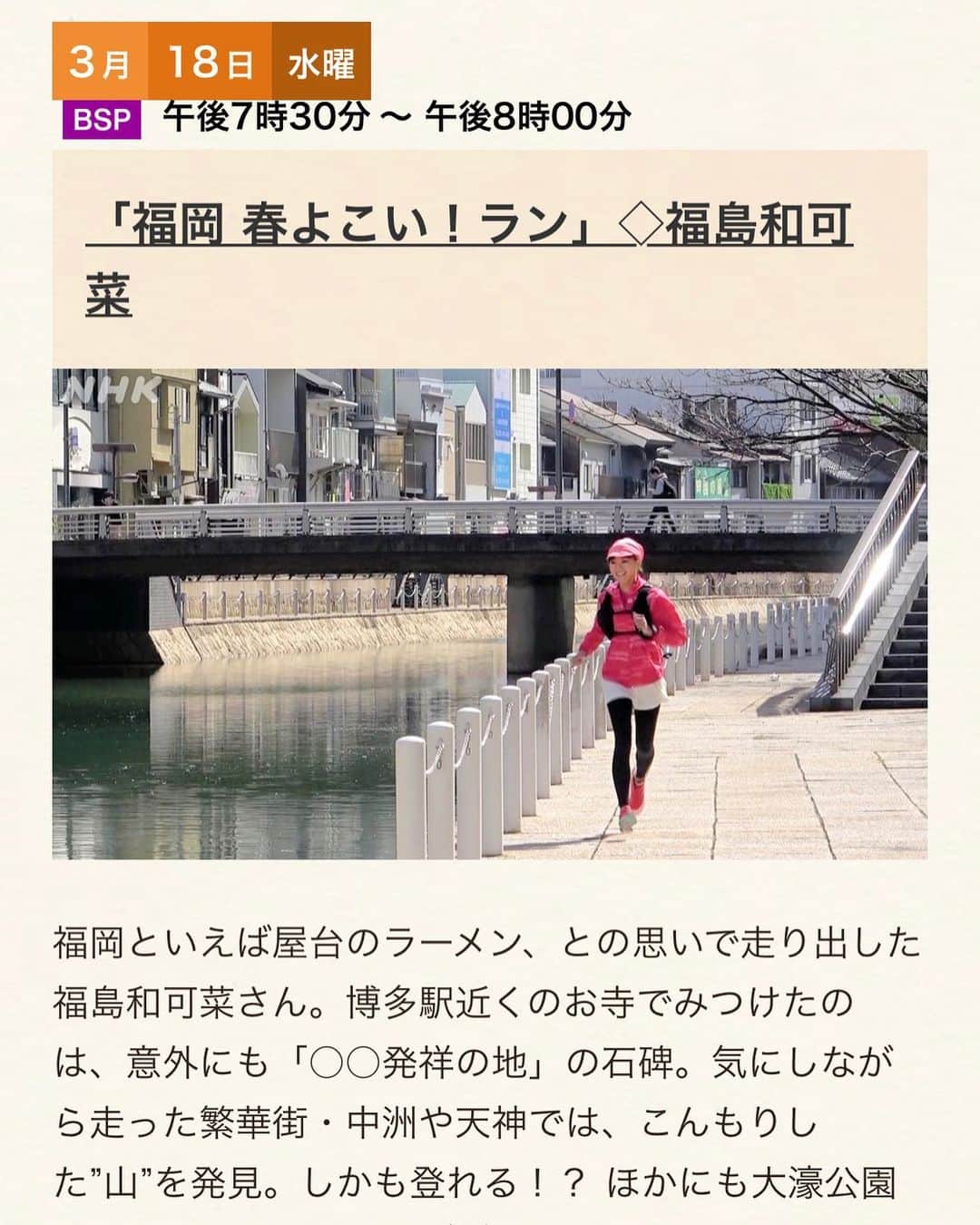 福島和可菜さんのインスタグラム写真 - (福島和可菜Instagram)「今日は、イベントは無くなってしまいましたが、 朝ランからスタートの充実day 🥳  普段、出来なかった事も進み、良い1日でした💮  ココで、嬉しいお知らせです㊗️ 3月18日（水） 午後7時30分～午後8時放送の、 NHK BS プレミアム ふらっとあの街 旅ラン 10キロ  に出演させていただきます🎉 福岡  春よこい！ラン 福島和可菜 です🏃‍♂️ 福岡の旅ランへ行って来ました✨👟✨ 走ることも食べることも大好きな私が幸せを感じたラン🥳まさに‼️‼️‼️‼️‼️（笑）  富士見ランに引き続き、今回も本当にミラクルの連続で、相当素敵な旅ランになりました🥰  ぜひぜひぜひ、ご覧いただけたら嬉しいです✨ よろしくお願い致します☀️☀️☀️ #super #lucky #いつも #本当に #ミラクル #連続 #感謝 #感激 #雨 #嵐 #NHK #BS #プレミアム #旅ラン #ふらっとあの街旅ラン10キロ #福岡県 #春よ来い #ラン #Love #running #旅 #ラン #ぜひご覧下さいませ #spring #miracle #happy #🏃‍♂️ #❤ #😊 #☀️ #🥳」3月16日 6時50分 - fukushimawakana