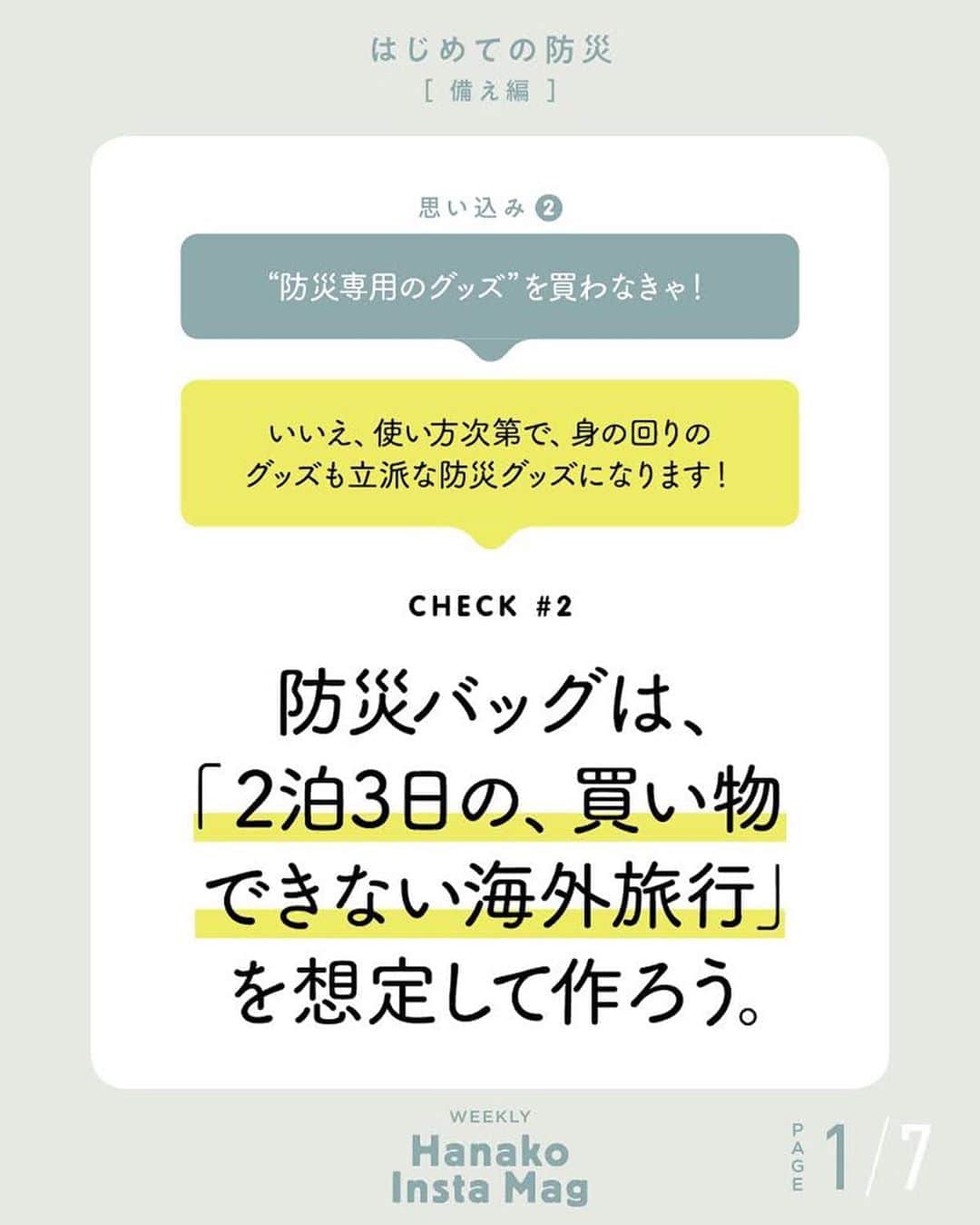 のインスタグラム：「💡特集「はじめての防災 -備え編- 」No.5﻿ 👉防災バッグは、「2泊3日の、買い物できない海外旅行」を想定して作ろう。﻿ ﻿ 画面をスワイプしてご覧ください ✏️保存をしておくと、必要なときにあとからチェックできるのでオススメです！﻿ ﻿ ﻿ 📍10秒で見てわかる、見て学ぶ！﻿ 『Hanako INSTA MAG』は毎週木曜日に2記事配信。﻿ ﻿ お金、働き方、健康、SDGs…etc.﻿ 働く女性にとって、今知りたい、学びたい、タメになること、役に立つこと、そんな様々なテーマを特集してお届けします。﻿ ﻿ #Hanako #Hanako_magazine #Hanako_INSTAMAG #インスタマガジン #防災グッズ #防災リュック #防災セット #防災ポーチ #防災 # #ポジティブおこもり #シンプルライフ #シンプルな暮らし #暮らしを整える #丁寧な暮らし#整理整頓」