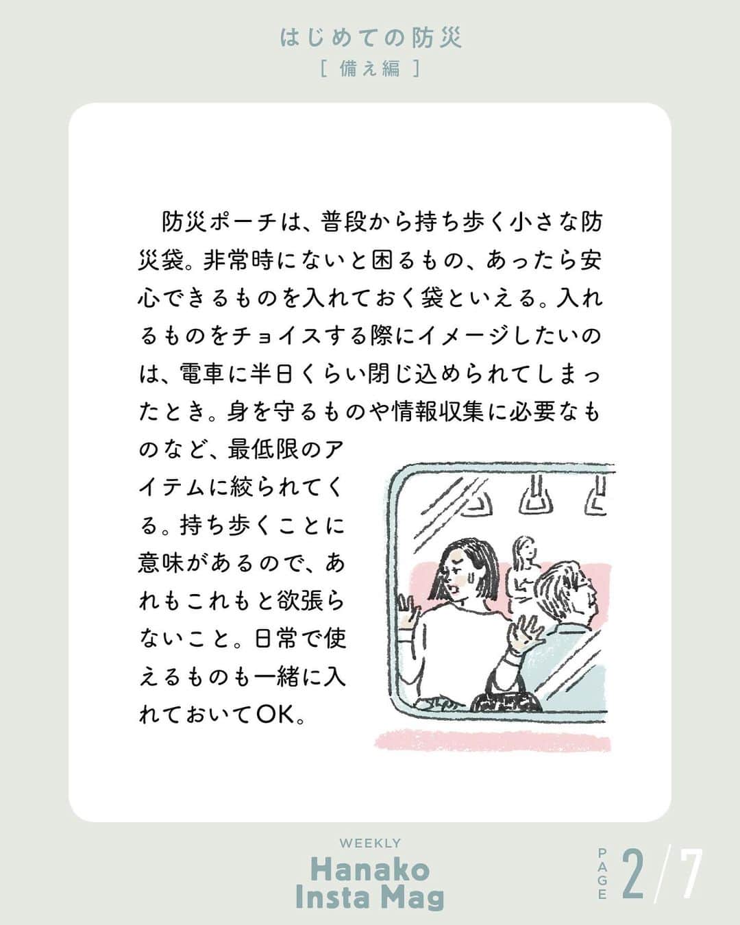 Hanako公式さんのインスタグラム写真 - (Hanako公式Instagram)「💡特集「はじめての防災 -備え編- 」No.6 👉防災ポーチは、「半日くらい電車に閉じ込められたなら…」と想定して作ろう。﻿ ﻿ 画面をスワイプしてご覧ください ✏️保存をしておくと、必要なときにあとからチェックできるのでオススメです！﻿ ﻿ ﻿ 📍10秒で見てわかる、見て学ぶ！﻿ 『Hanako INSTA MAG』は毎週木曜日に2記事配信。﻿ ﻿ お金、働き方、健康、SDGs…etc.﻿ 働く女性にとって、今知りたい、学びたい、タメになること、役に立つこと、そんな様々なテーマを特集してお届けします。﻿ ﻿ #Hanako #Hanako_magazine #Hanako_INSTAMAG #インスタマガジン #防災グッズ #防災リュック #防災セット #防災ポーチ #防災 # #ポジティブおこもり #シンプルライフ #シンプルな暮らし #暮らしを整える #丁寧な暮らし#整理整頓」4月16日 21時06分 - hanako_magazine